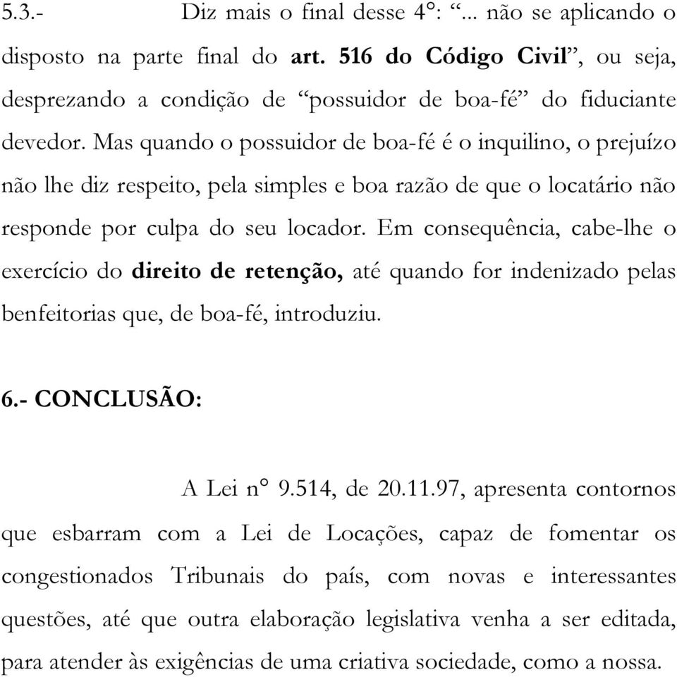 Em consequência, cabe-lhe o exercício do direito de retenção, até quando for indenizado pelas benfeitorias que, de boa-fé, introduziu. 6.- CONCLUSÃO: A Lei n 9.514, de 20.11.