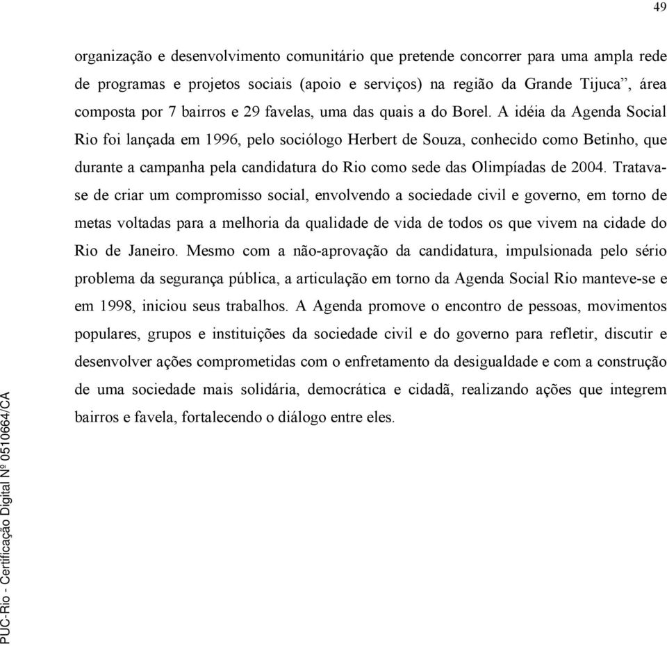 A idéia da Agenda Social Rio foi lançada em 1996, pelo sociólogo Herbert de Souza, conhecido como Betinho, que durante a campanha pela candidatura do Rio como sede das Olimpíadas de 2004.