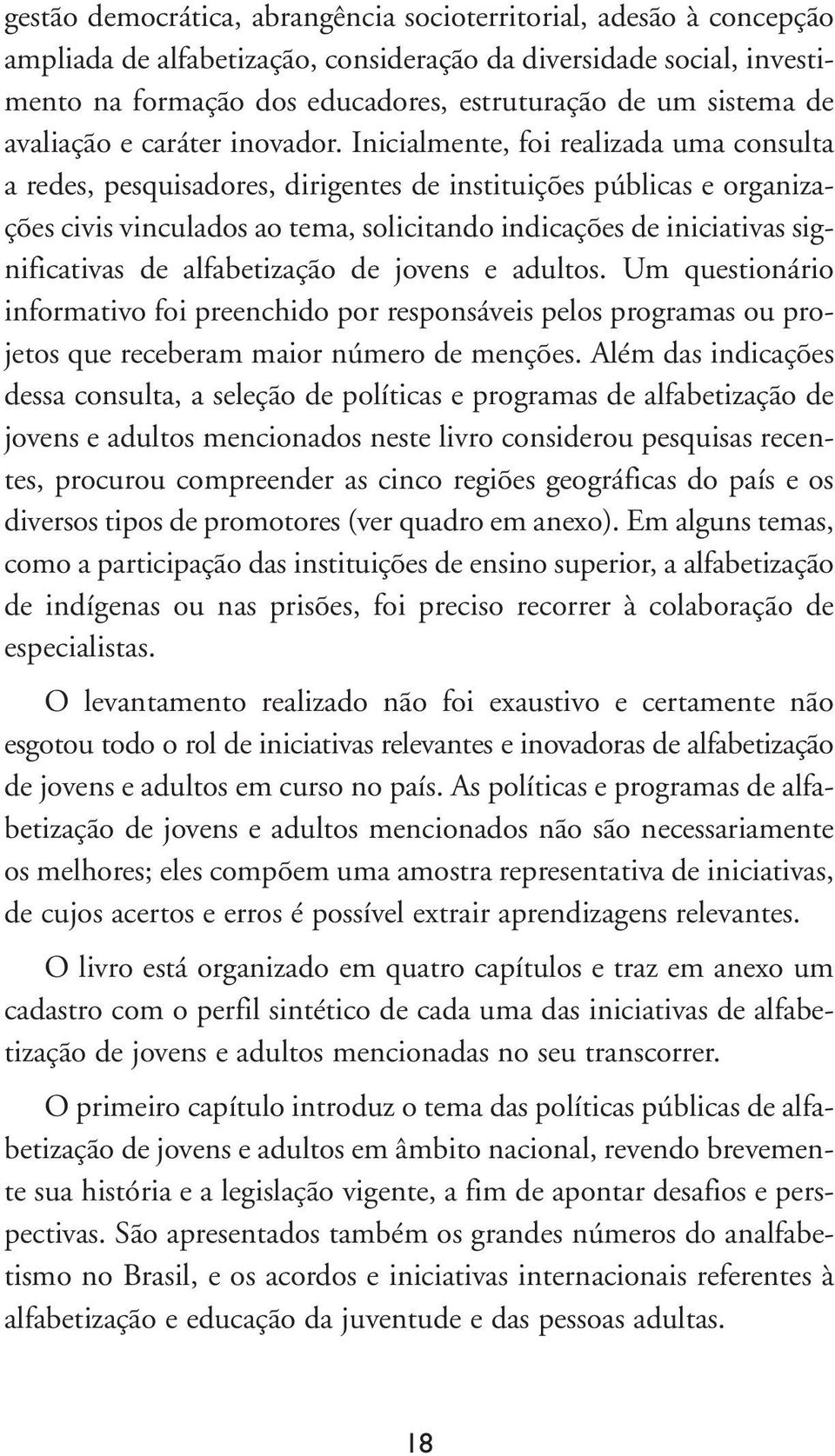 Inicialmente, foi realizada uma consulta a redes, pesquisadores, dirigentes de instituições públicas e organizações civis vinculados ao tema, solicitando indicações de iniciativas significativas de