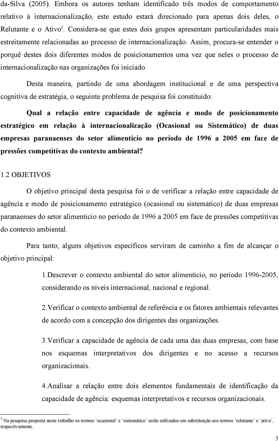 Assim, procura-se entender o porquê destes dois diferentes modos de posicionamentos uma vez que neles o processo de internacionalização nas organizações foi iniciado.