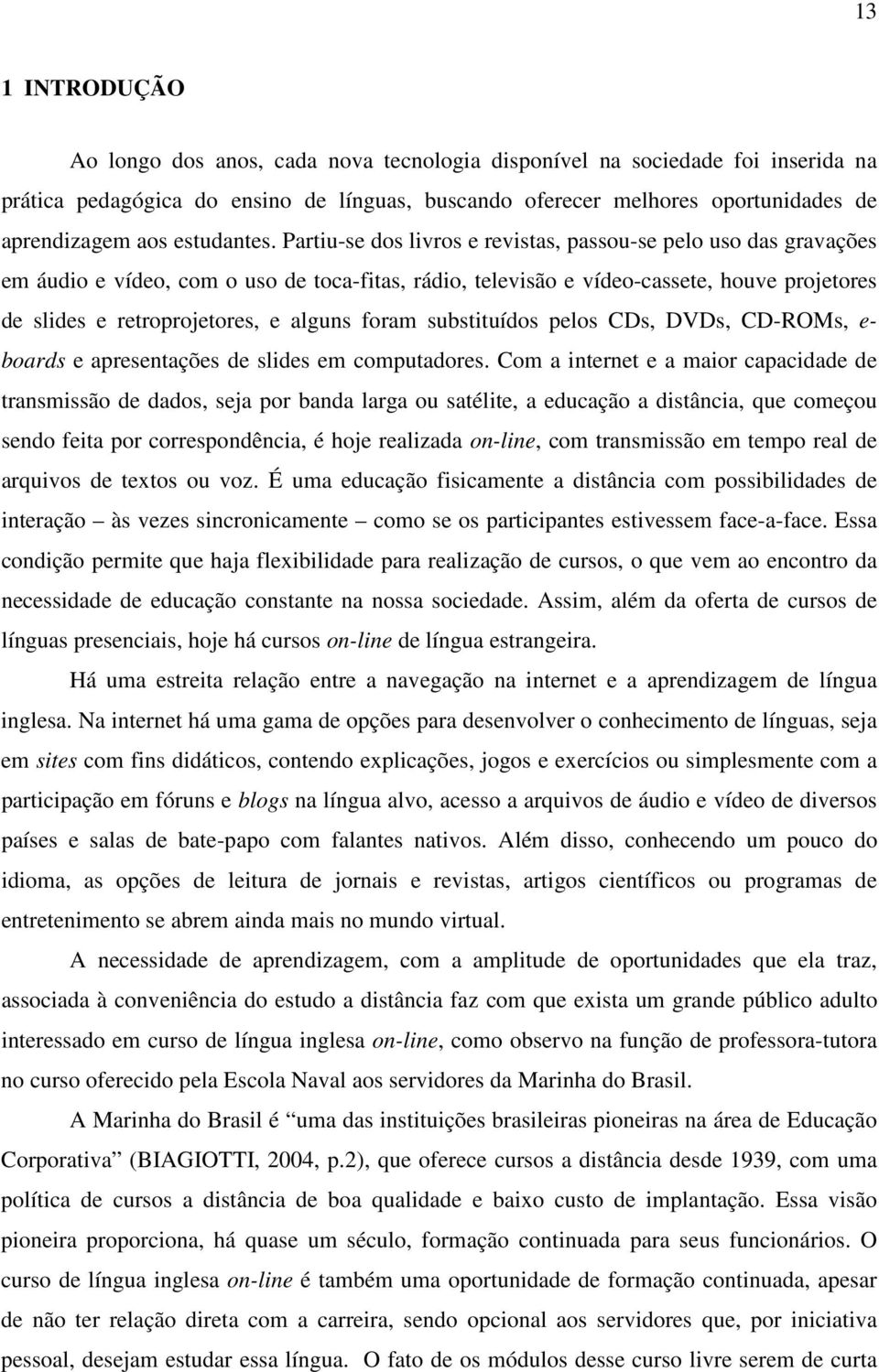 Partiu-se dos livros e revistas, passou-se pelo uso das gravações em áudio e vídeo, com o uso de toca-fitas, rádio, televisão e vídeo-cassete, houve projetores de slides e retroprojetores, e alguns