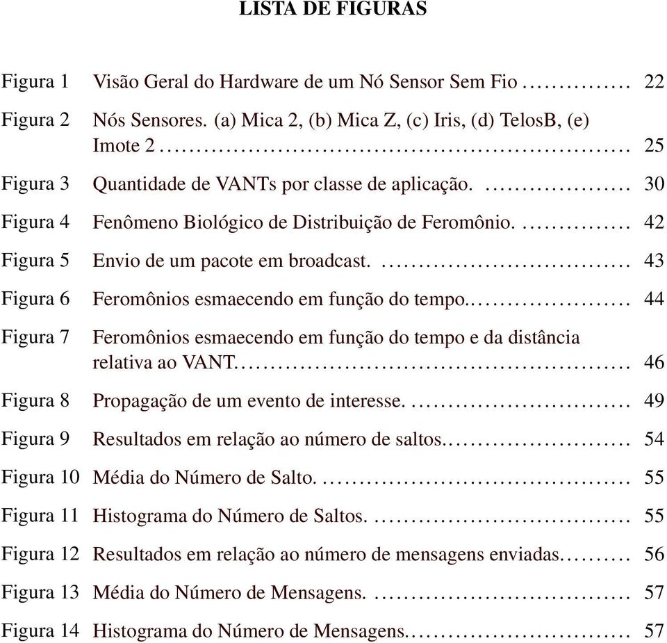 ... 43 Figura 6 Feromônios esmaecendo em função do tempo... 44 Figura 7 Feromônios esmaecendo em função do tempo e da distância relativa ao VANT... 46 Figura 8 Propagação de um evento de interesse.