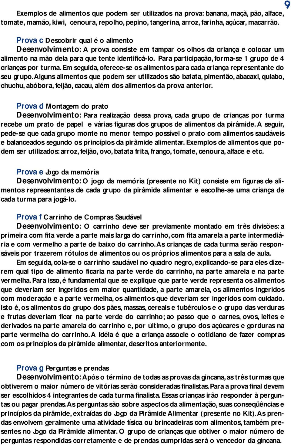 Para participação, forma-se 1 grupo de 4 crianças por turma. Em seguida, oferece-se os alimentos para cada criança representante do seu grupo.