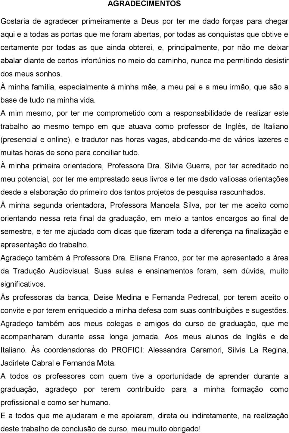 À minha família, especialmente à minha mãe, a meu pai e a meu irmão, que são a base de tudo na minha vida.