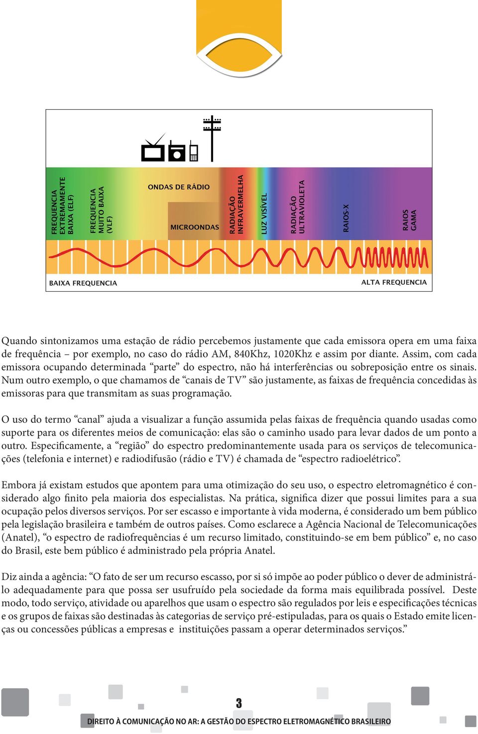 Num outro exemplo, o que chamamos de canais de TV são justamente, as faixas de frequência concedidas às emissoras para que transmitam as suas programação.