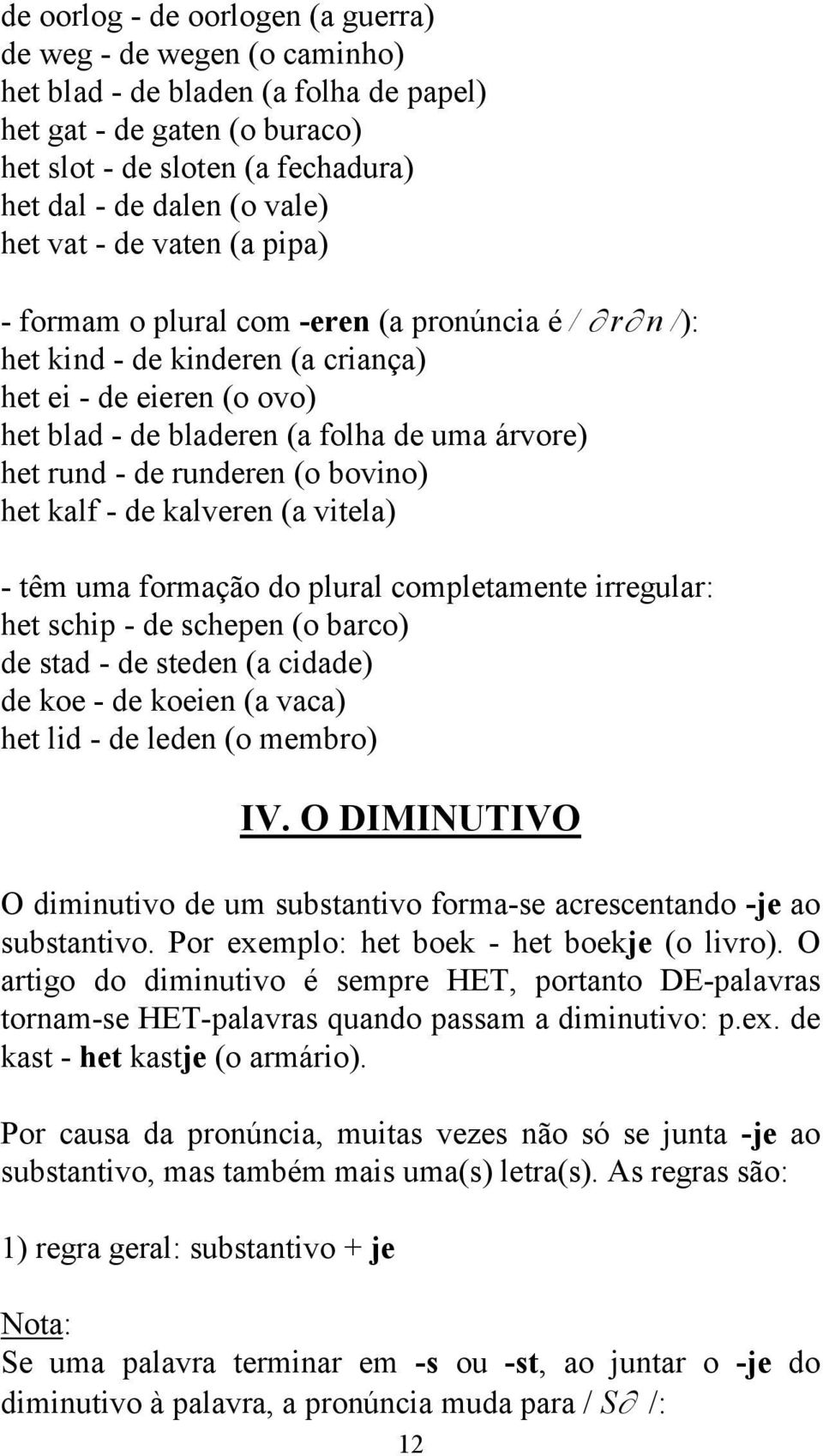 - de runderen (o bovino) het kalf - de kalveren (a vitela) - têm uma formação do plural completamente irregular: het schip - de schepen (o barco) de stad - de steden (a cidade) de koe - de koeien (a