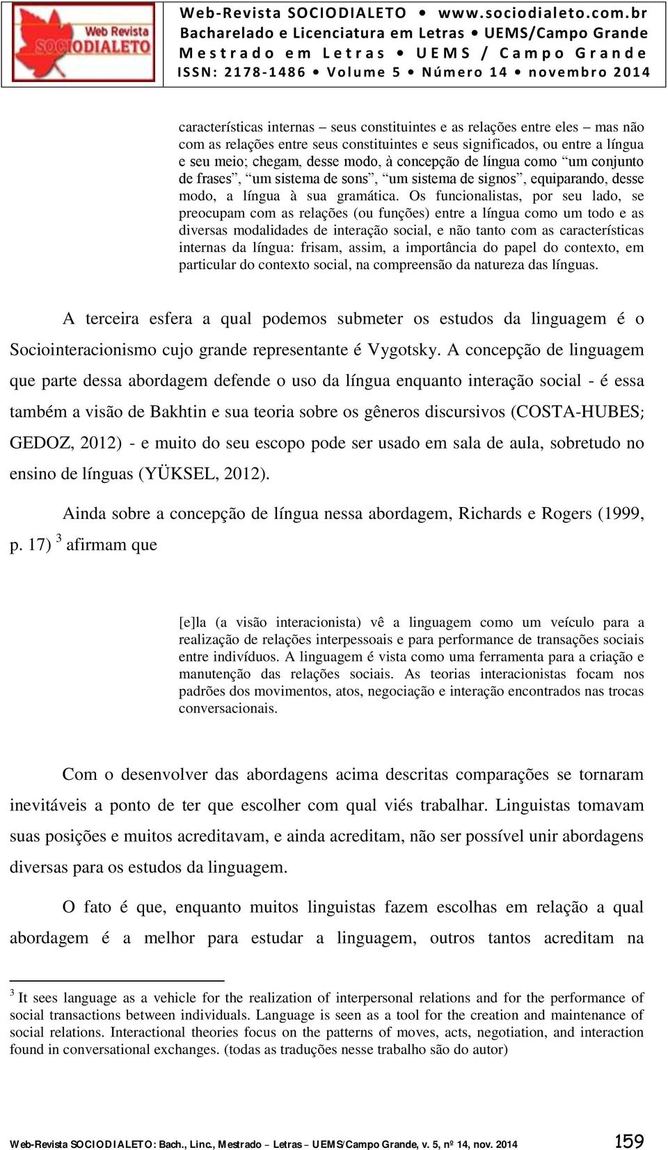 Os funcionalistas, por seu lado, se preocupam com as relações (ou funções) entre a língua como um todo e as diversas modalidades de interação social, e não tanto com as características internas da