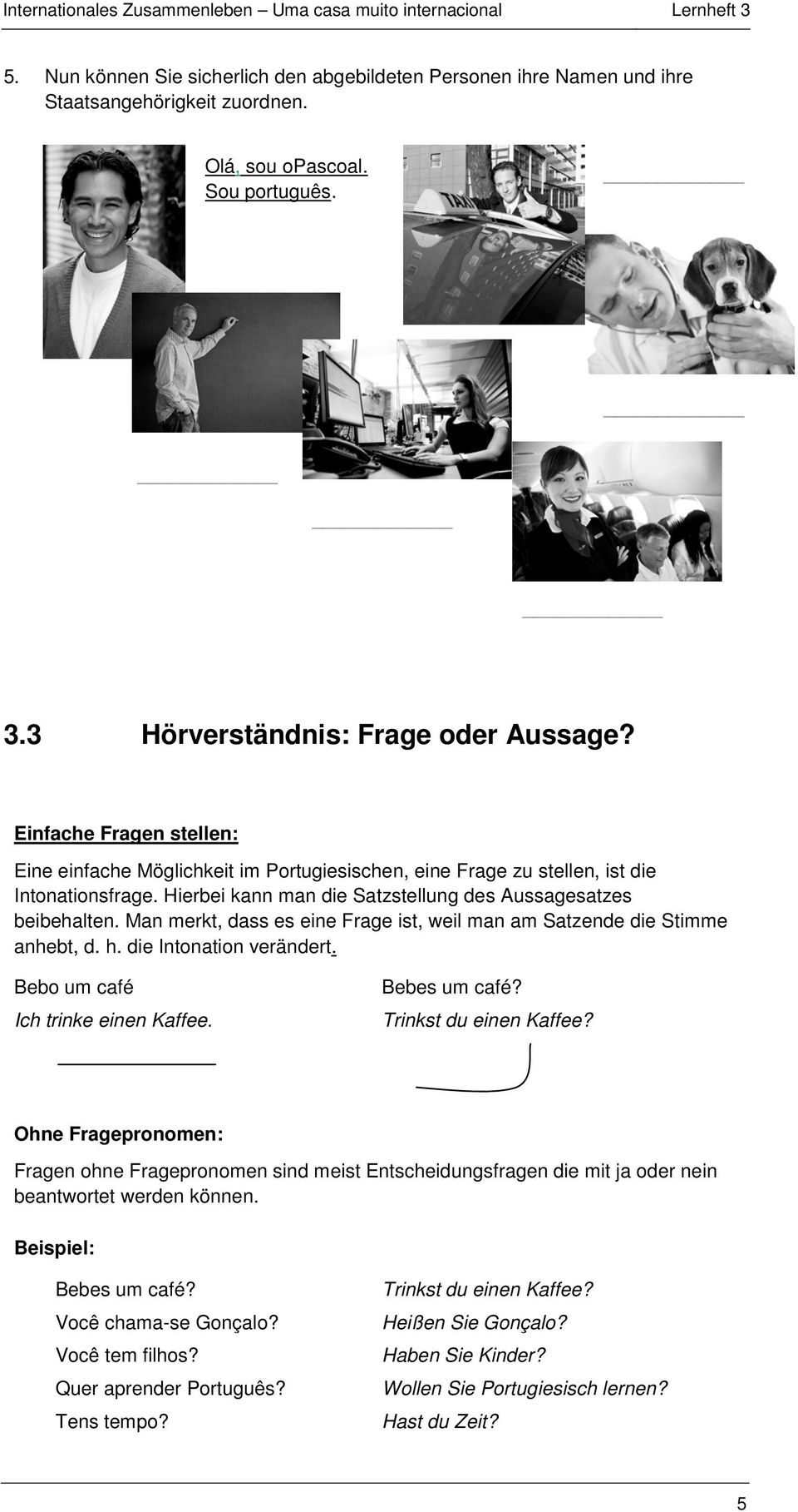 Man merkt, dass es eine Frage ist, weil man am Satzende die Stimme anhebt, d. h. die Intonation verändert. Bebo um café Ich trinke einen Kaffee. Bebes um café? Trinkst du einen Kaffee?