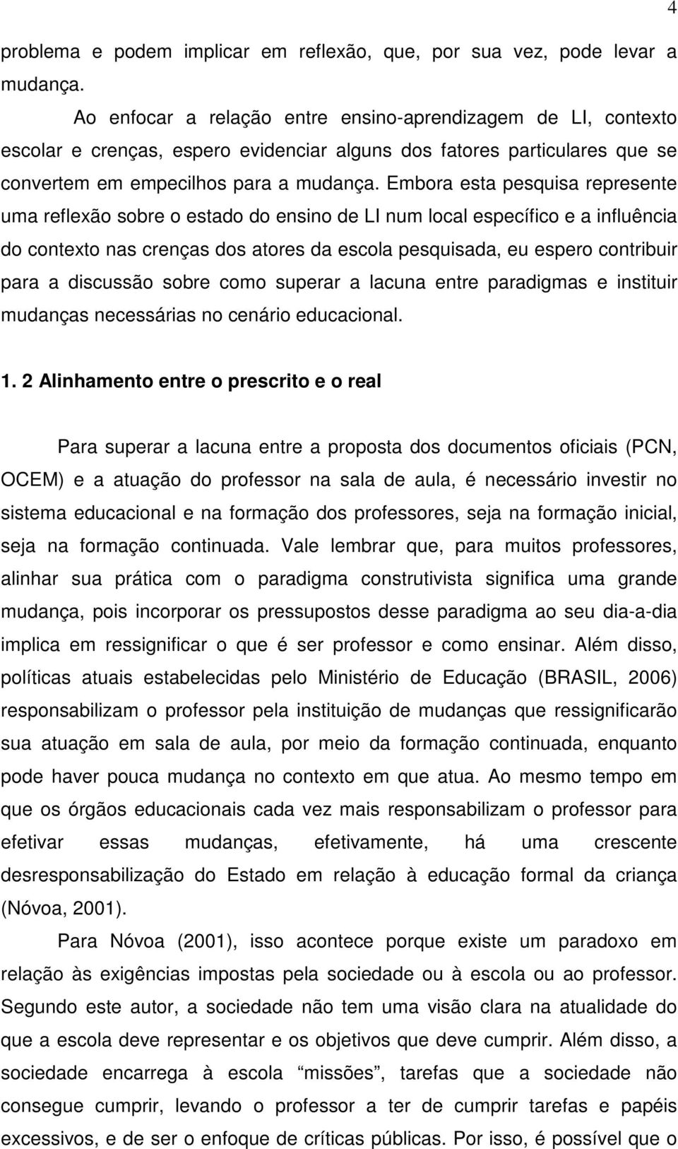 Embora esta pesquisa represente uma reflexão sobre o estado do ensino de LI num local específico e a influência do contexto nas crenças dos atores da escola pesquisada, eu espero contribuir para a