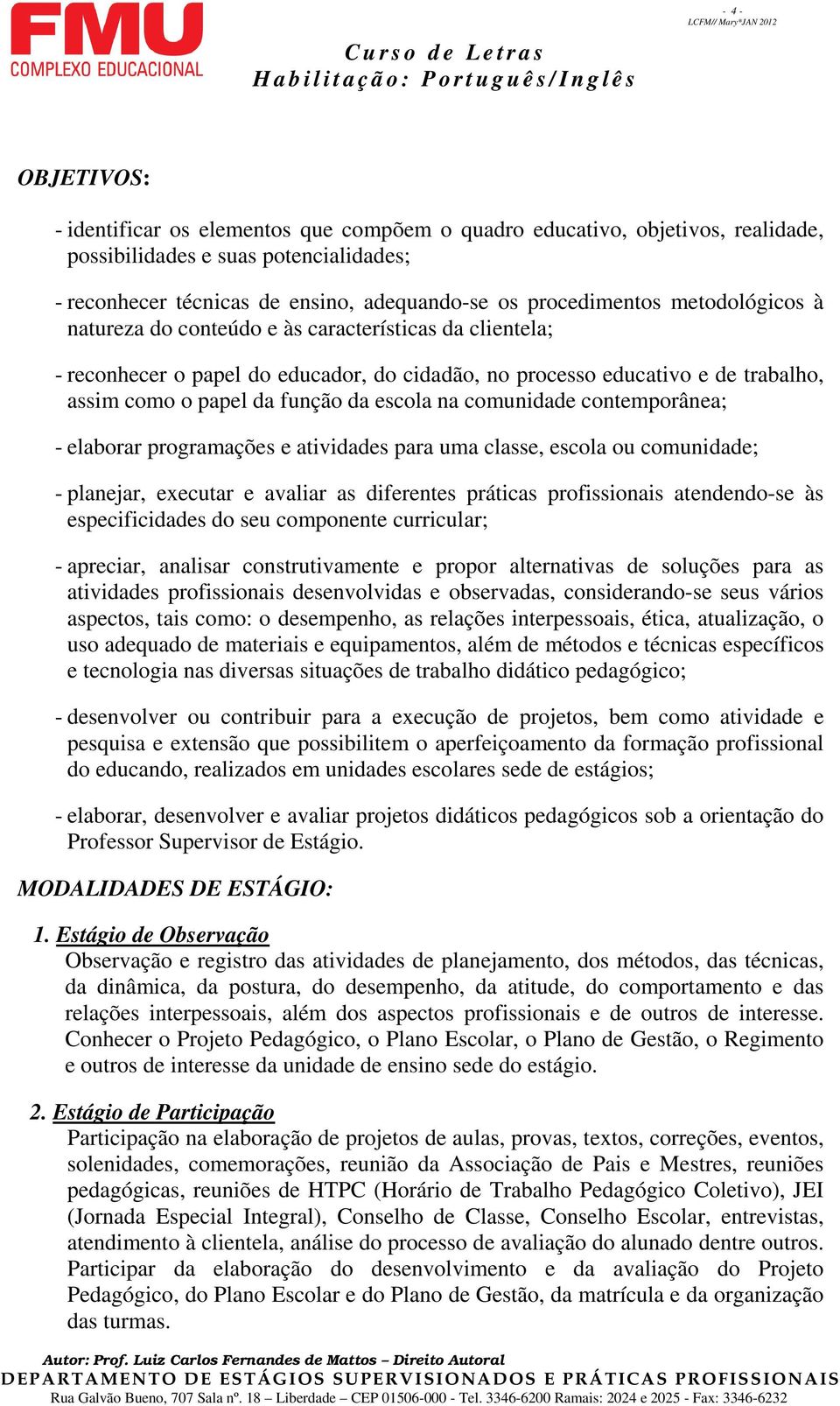 comunidade contemporânea; - elaborar programações e atividades para uma classe, escola ou comunidade; - planejar, executar e avaliar as diferentes práticas profissionais atendendo-se às