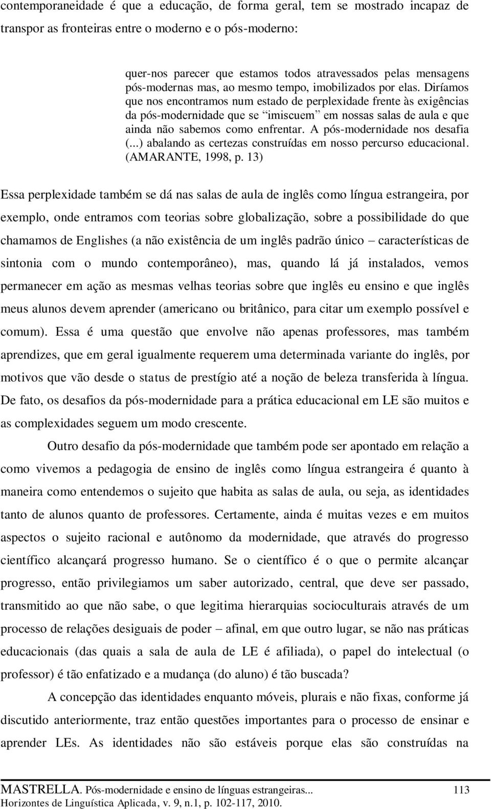 Diríamos que nos encontramos num estado de perplexidade frente às exigências da pós-modernidade que se imiscuem em nossas salas de aula e que ainda não sabemos como enfrentar.