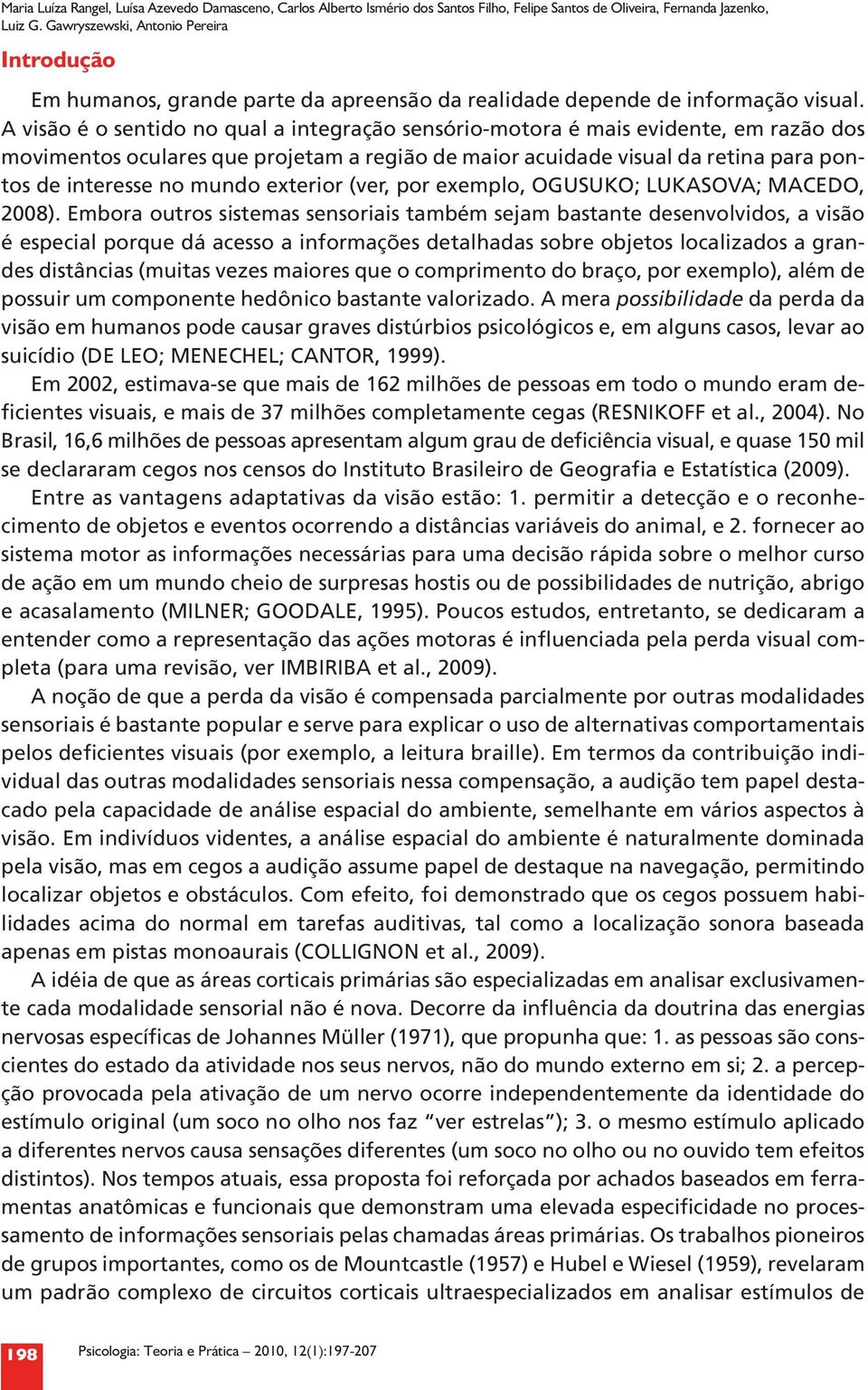 A visão é o sentido no qual a integração sensório-motora é mais evidente, em razão dos movimentos oculares que projetam a região de maior acuidade visual da retina para pontos de interesse no mundo