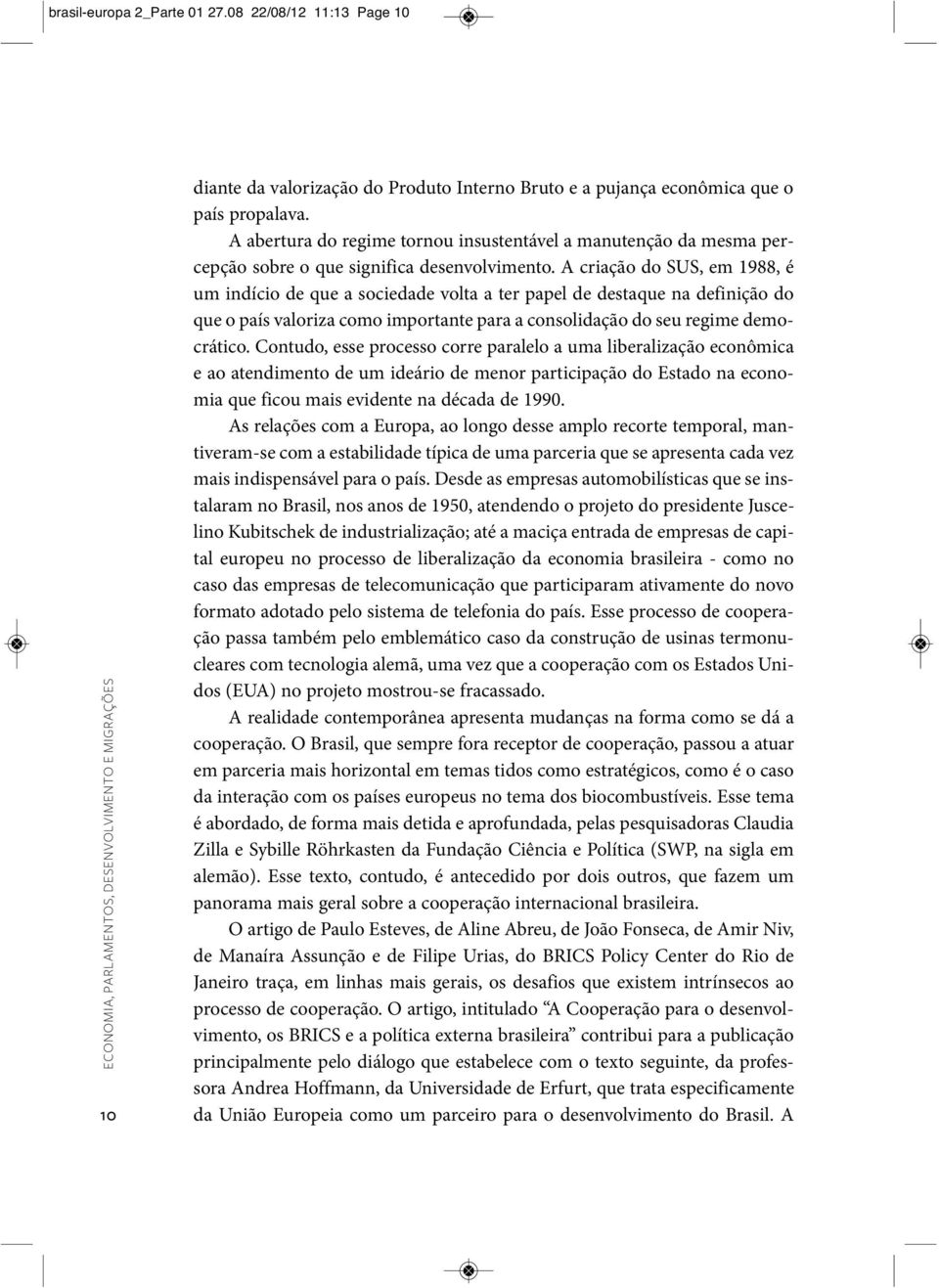 A criação do SUS, em 1988, é um indício de que a sociedade volta a ter papel de destaque na definição do que o país valoriza como importante para a consolidação do seu regime democrático.