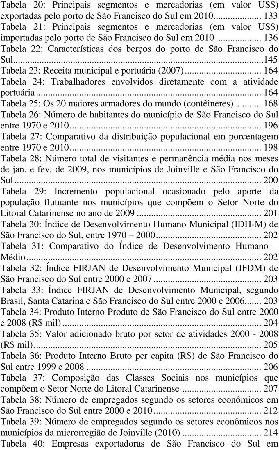 ..145 Tabela 23: Receita municipal e portuária (2007)... 164 Tabela 24: Trabalhadores envolvidos diretamente com a atividade portuária... 164 Tabela 25: Os 20 maiores armadores do mundo (contêineres).