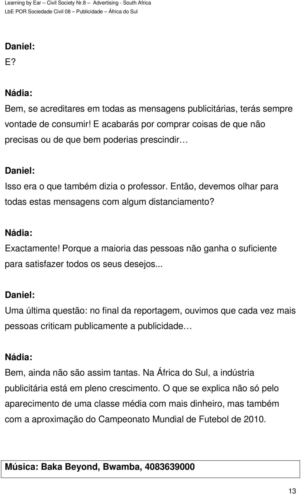 Exactamente! Porque a maioria das pessoas não ganha o suficiente para satisfazer todos os seus desejos.