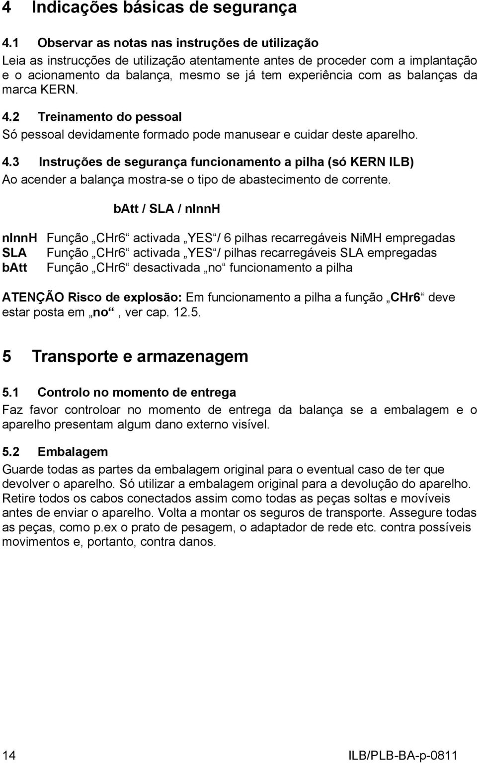 balanças da marca KERN. 4.2 Treinamento do pessoal Só pessoal devidamente formado pode manusear e cuidar deste aparelho. 4.3 Instruções de segurança funcionamento a pilha (só KERN ILB) Ao acender a balança mostra-se o tipo de abastecimento de corrente.