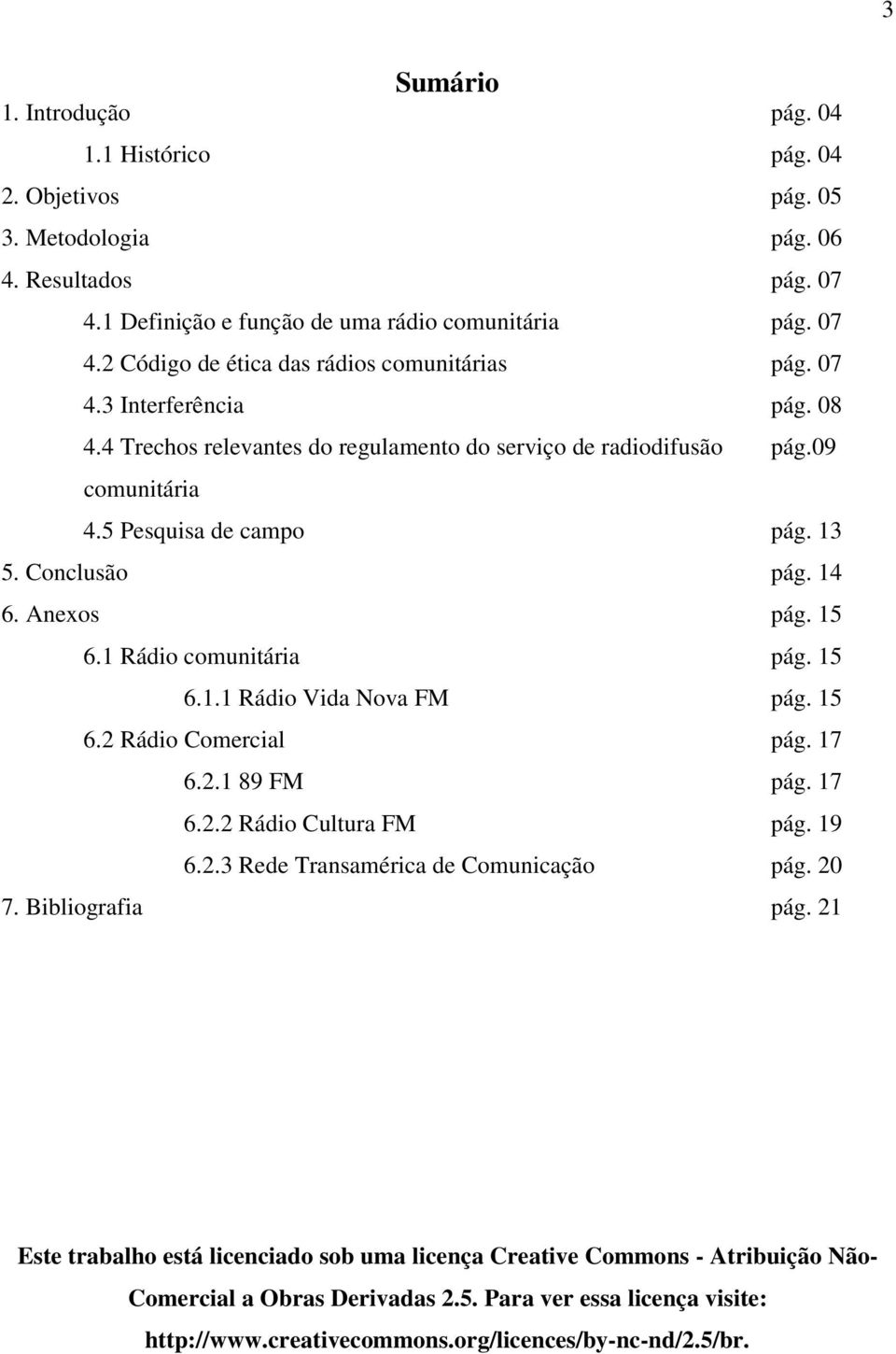 1 Rádio comunitária pág. 15 6.1.1 Rádio Vida Nova FM pág. 15 6.2 Rádio Comercial pág. 17 6.2.1 89 FM pág. 17 6.2.2 Rádio Cultura FM pág. 19 6.2.3 Rede Transamérica de Comunicação pág. 20 7.