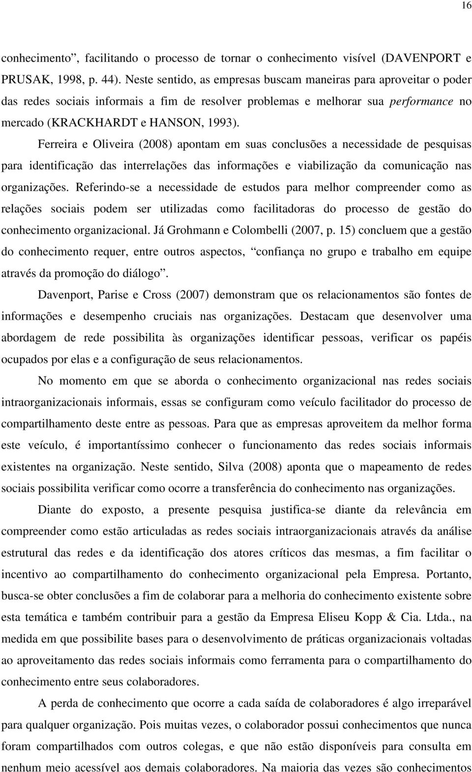 Ferreira e Oliveira (2008) apontam em suas conclusões a necessidade de pesquisas para identificação das interrelações das informações e viabilização da comunicação nas organizações.