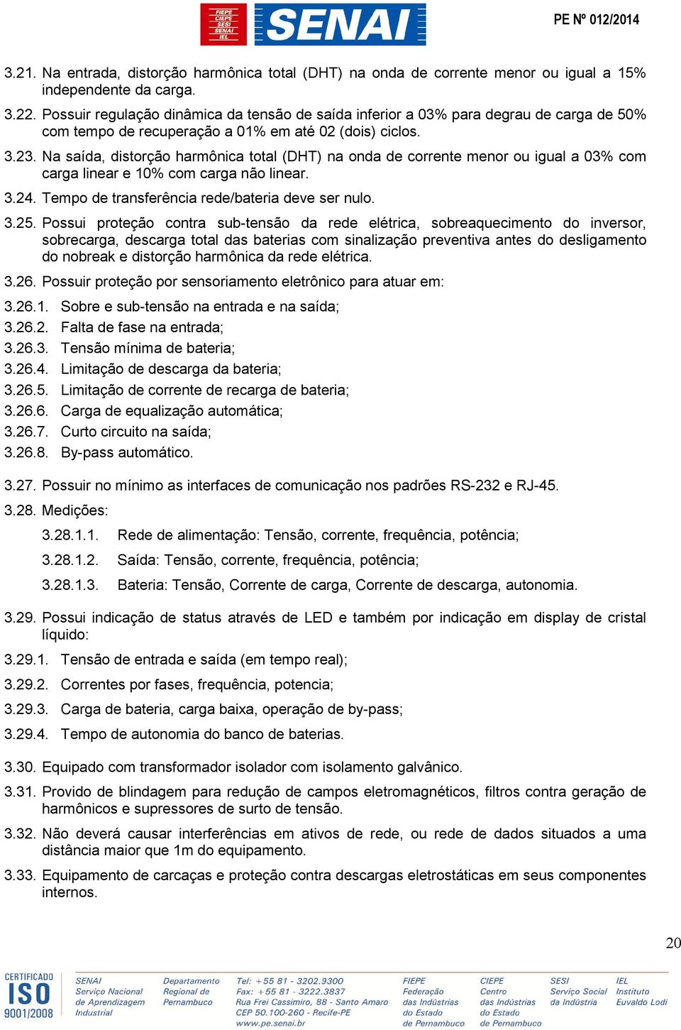 Na saída, distorção harmônica total (DHT) na onda de corrente menor ou igual a 03% com carga linear e 10% com carga não linear. 3.24. Tempo de transferência rede/bateria deve ser nulo. 3.25.