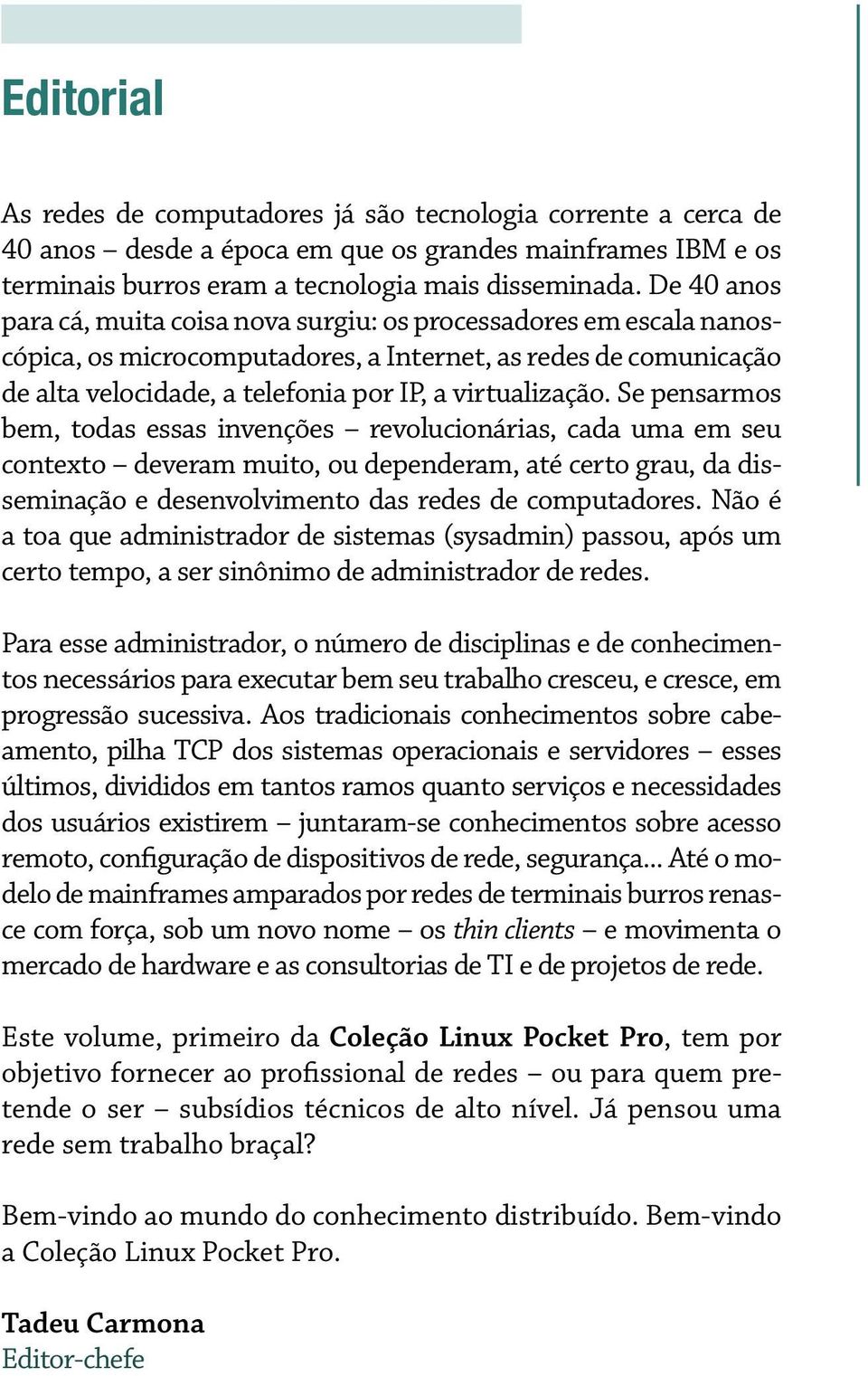 Se pensarmos bem, todas essas invenções revolucionárias, cada uma em seu contexto deveram muito, ou dependeram, até certo grau, da disseminação e desenvolvimento das redes de computadores.