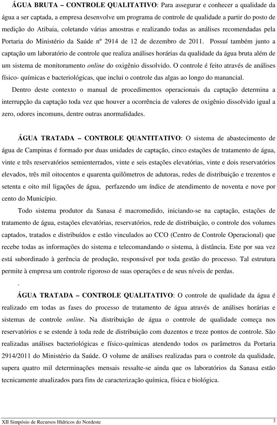 Possuí também junto a captação um laboratório de controle que realiza análises horárias da qualidade da água bruta além de um sistema de monitoramento online do oxigênio dissolvido.