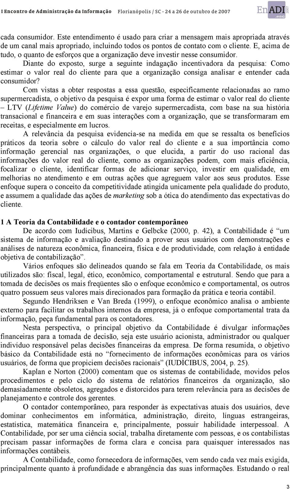 Diante do exposto, surge a seguinte indagação incentivadora da pesquisa: Como estimar o valor real do cliente para que a organização consiga analisar e entender cada consumidor?