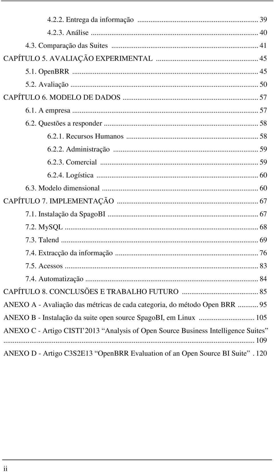 .. 60 CAPÍTULO 7. IMPLEMENTAÇÃO... 67 7.1. Instalação da SpagoBI... 67 7.2. MySQL... 68 7.3. Talend... 69 7.4. Extracção da informação... 76 7.5. Acessos... 83 7.4. Automatização... 84 CAPÍTULO 8.