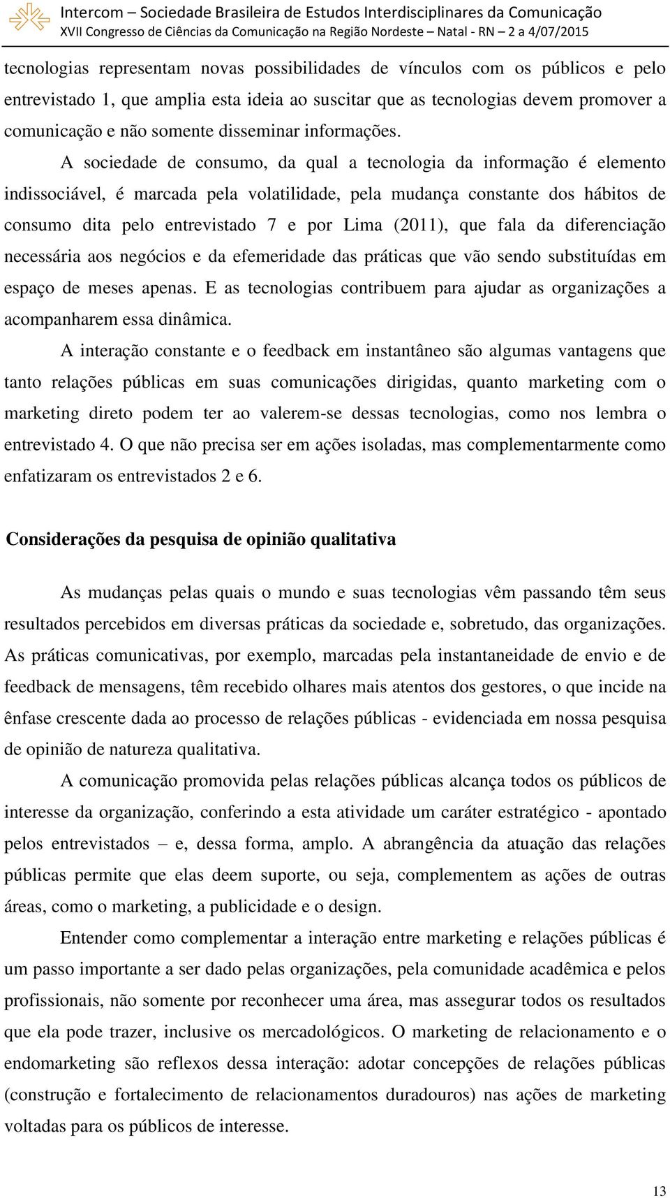 A sociedade de consumo, da qual a tecnologia da informação é elemento indissociável, é marcada pela volatilidade, pela mudança constante dos hábitos de consumo dita pelo entrevistado 7 e por Lima