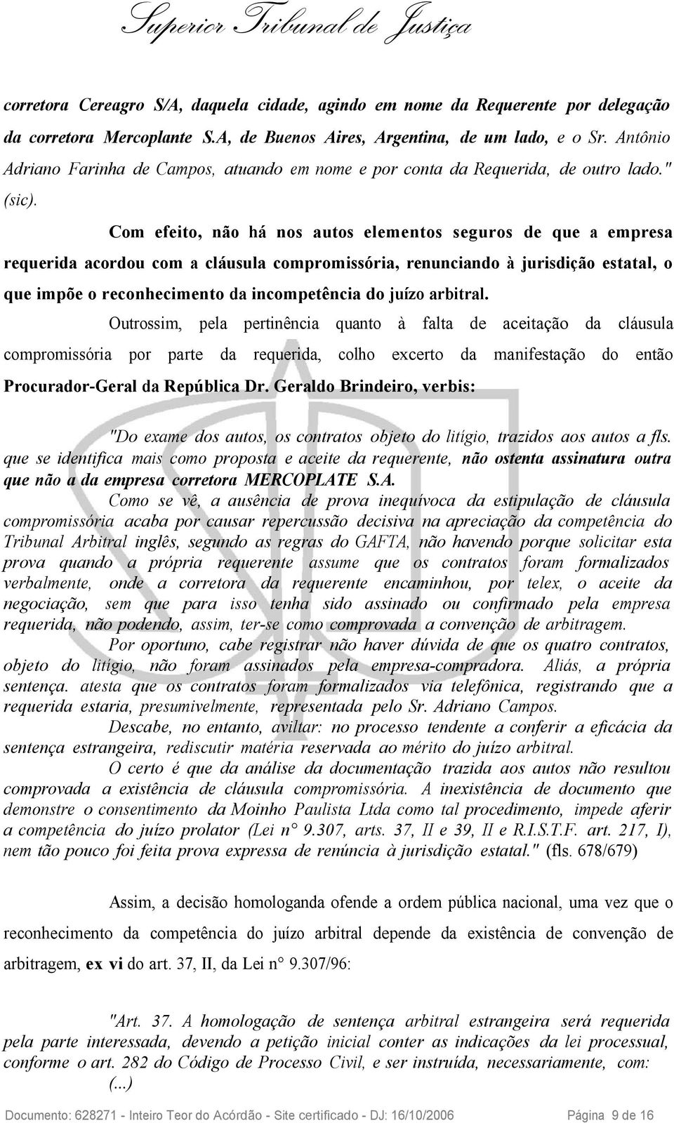 Com efeito, não há nos autos elementos seguros de que a empresa requerida acordou com a cláusula compromissória, renunciando à jurisdição estatal, o que impõe o reconhecimento da incompetência do