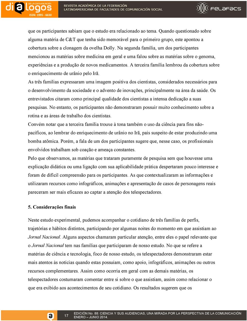 Na segunda família, um dos participantes mencionou as matérias sobre medicina em geral e uma falou sobre as matérias sobre o genoma, experiências e a produção de novos medicamentos.