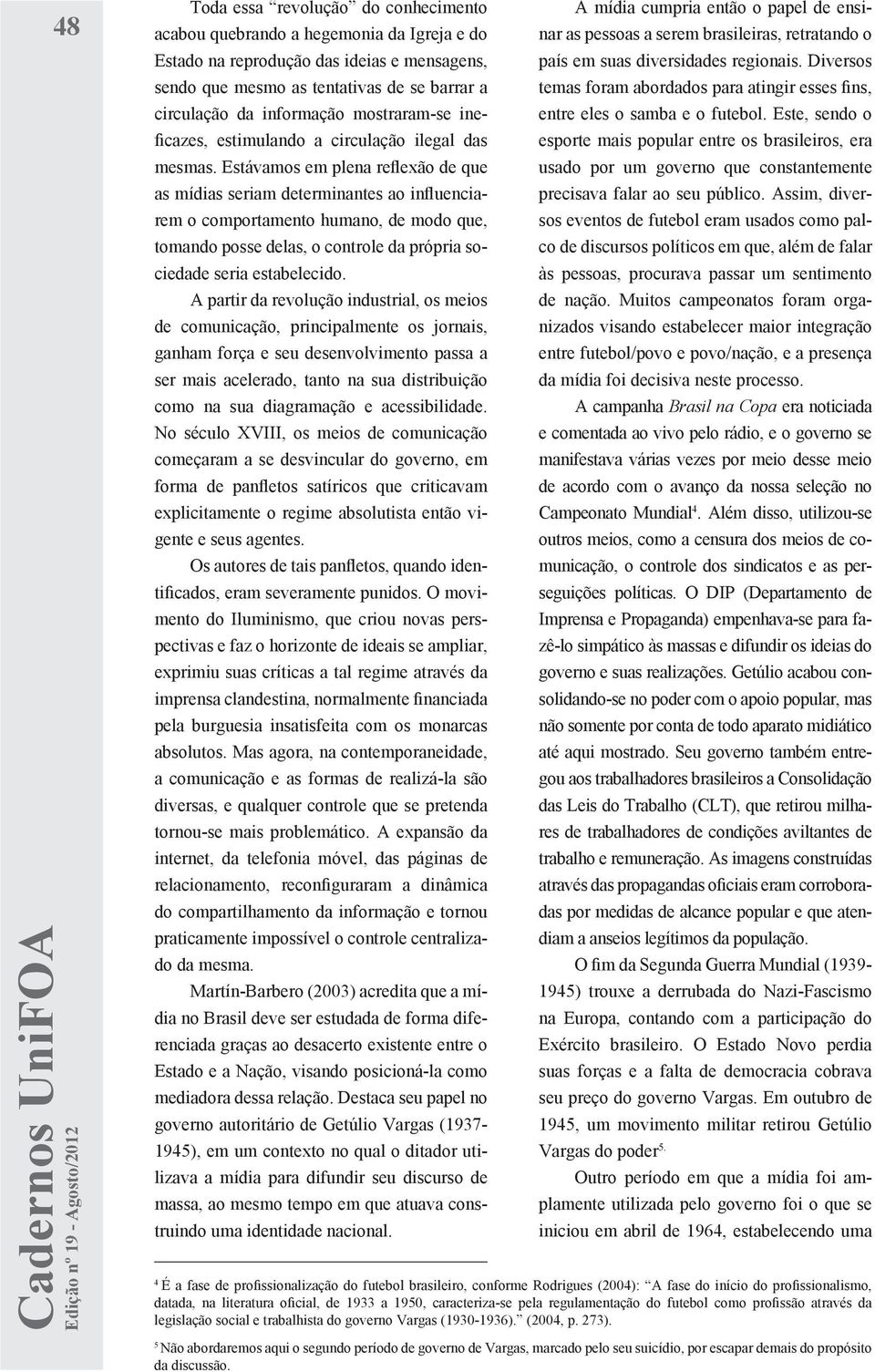 Estávamos em plena reflexão de que as mídias seriam determinantes ao influenciarem o comportamento humano, de modo que, tomando posse delas, o controle da própria sociedade seria estabelecido.