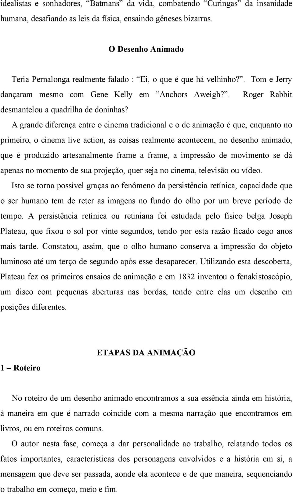 A grande diferença entre o cinema tradicional e o de animação é que, enquanto no primeiro, o cinema live action, as coisas realmente acontecem, no desenho animado, que é produzido artesanalmente