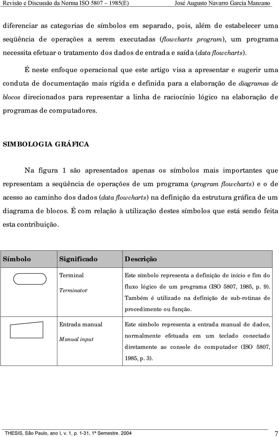 É neste enfoque operacional que este artigo visa a apresentar e sugerir uma conduta de documentação mais rígida e definida para a elaboração de diagramas de blocos direcionados para representar a