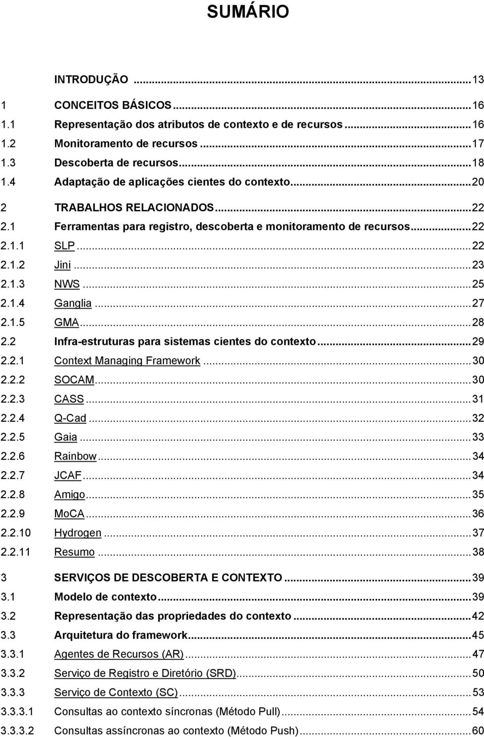 ..25 2.1.4 Ganglia...27 2.1.5 GMA...28 2.2 Infra-estruturas para sistemas cientes do contexto...29 2.2.1 Context Managing Framework...30 2.2.2 SOCAM...30 2.2.3 CASS...31 2.2.4 Q-Cad...32 2.2.5 Gaia.