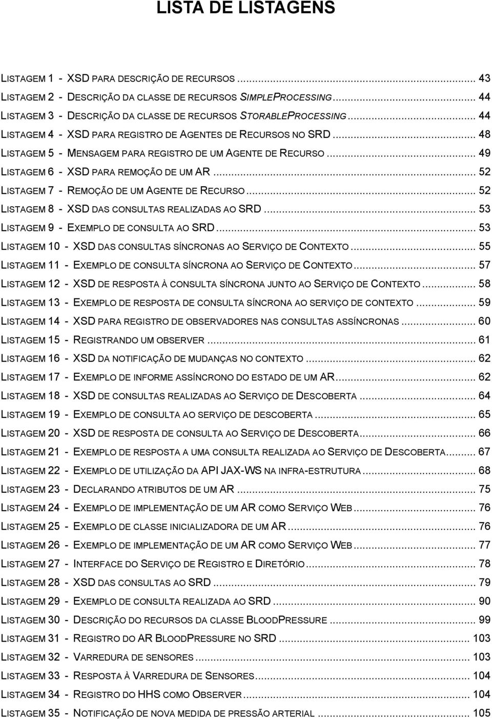 .. 52 LISTAGEM 7 - REMOÇÃO DE UM AGENTE DE RECURSO... 52 LISTAGEM 8 - XSD DAS CONSULTAS REALIZADAS AO SRD... 53 LISTAGEM 9 - EXEMPLO DE CONSULTA AO SRD.