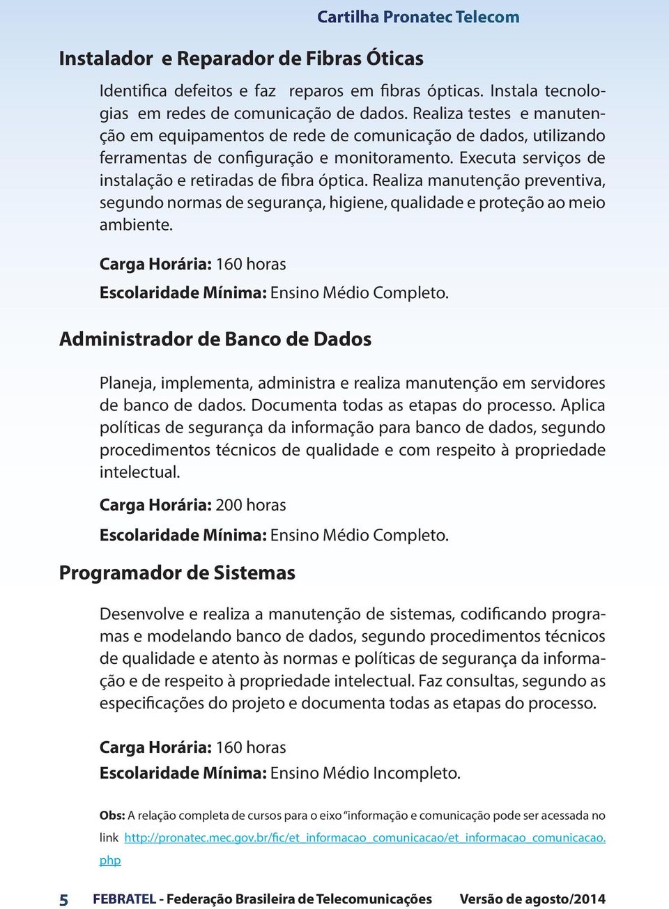 Realiza manutenção preventiva, segundo normas de segurança, higiene, qualidade e proteção ao meio ambiente. Carga Horária: 160 horas Escolaridade Mínima: Ensino Médio Completo.