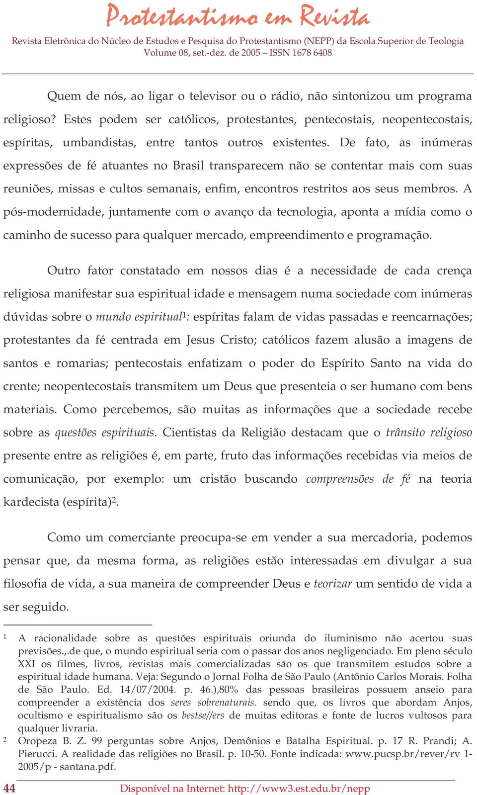 De fato, as inúmeras expressões de fé atuantes no Brasil transparecem não se contentar mais com suas reuniões, missas e cultos semanais, enfim, encontros restritos aos seus membros.