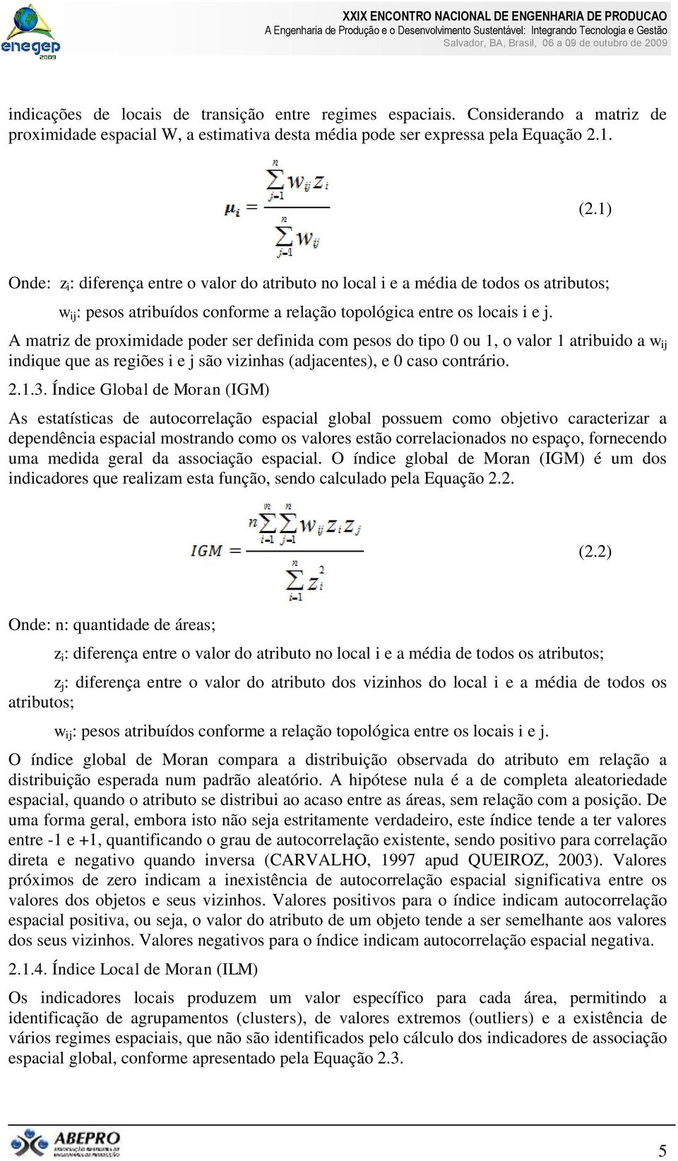 A matriz de proximidade poder ser definida com pesos do tipo 0 ou 1, o valor 1 atribuido a w ij indique que as regiões i e j são vizinhas (adjacentes), e 0 caso contrário. 2.1.3.