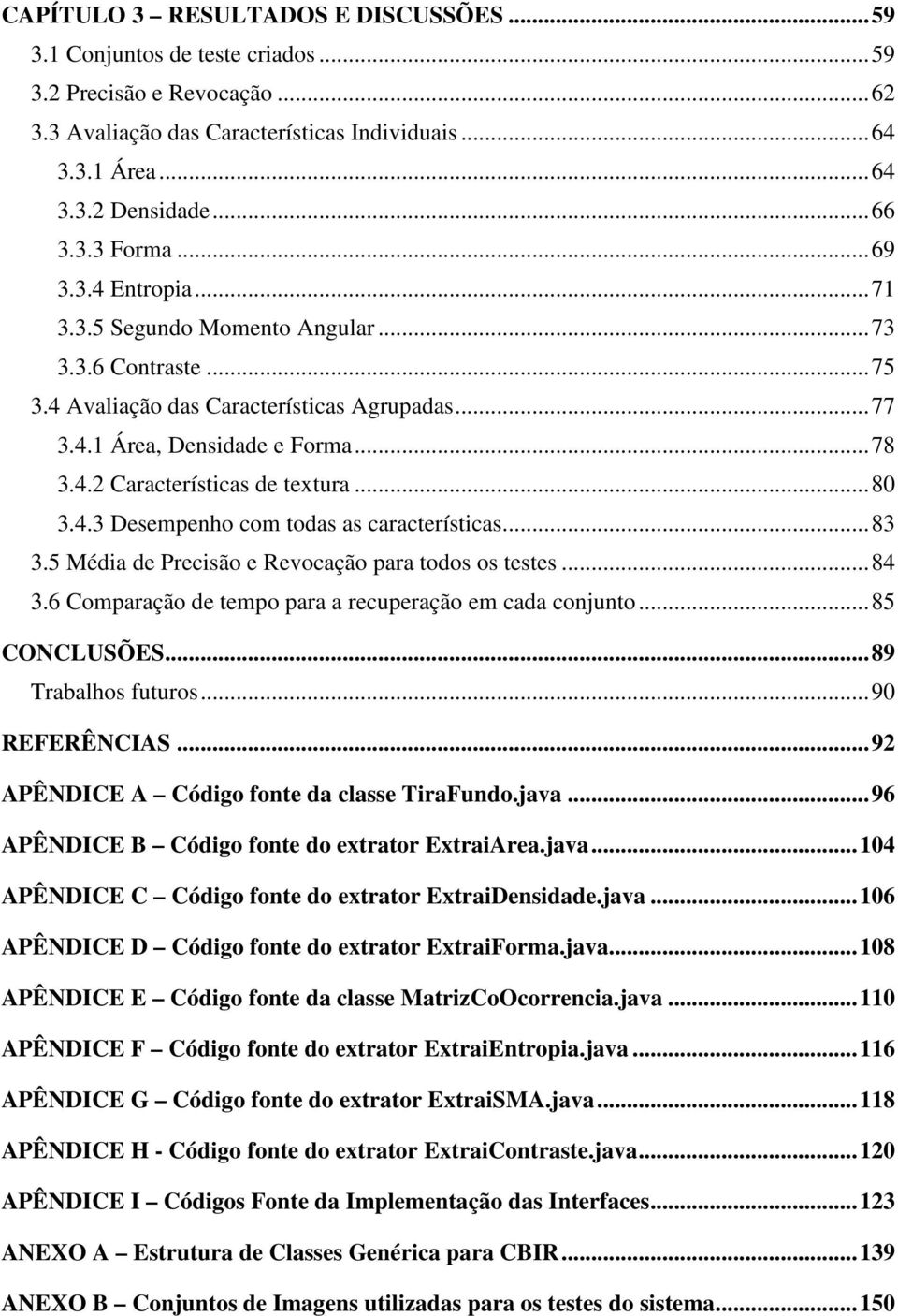 ..80 3.4.3 Desempenho com todas as características...83 3.5 Média de Precisão e Revocação para todos os testes...84 3.6 Comparação de tempo para a recuperação em cada conjunto...85 CONCLUSÕES.