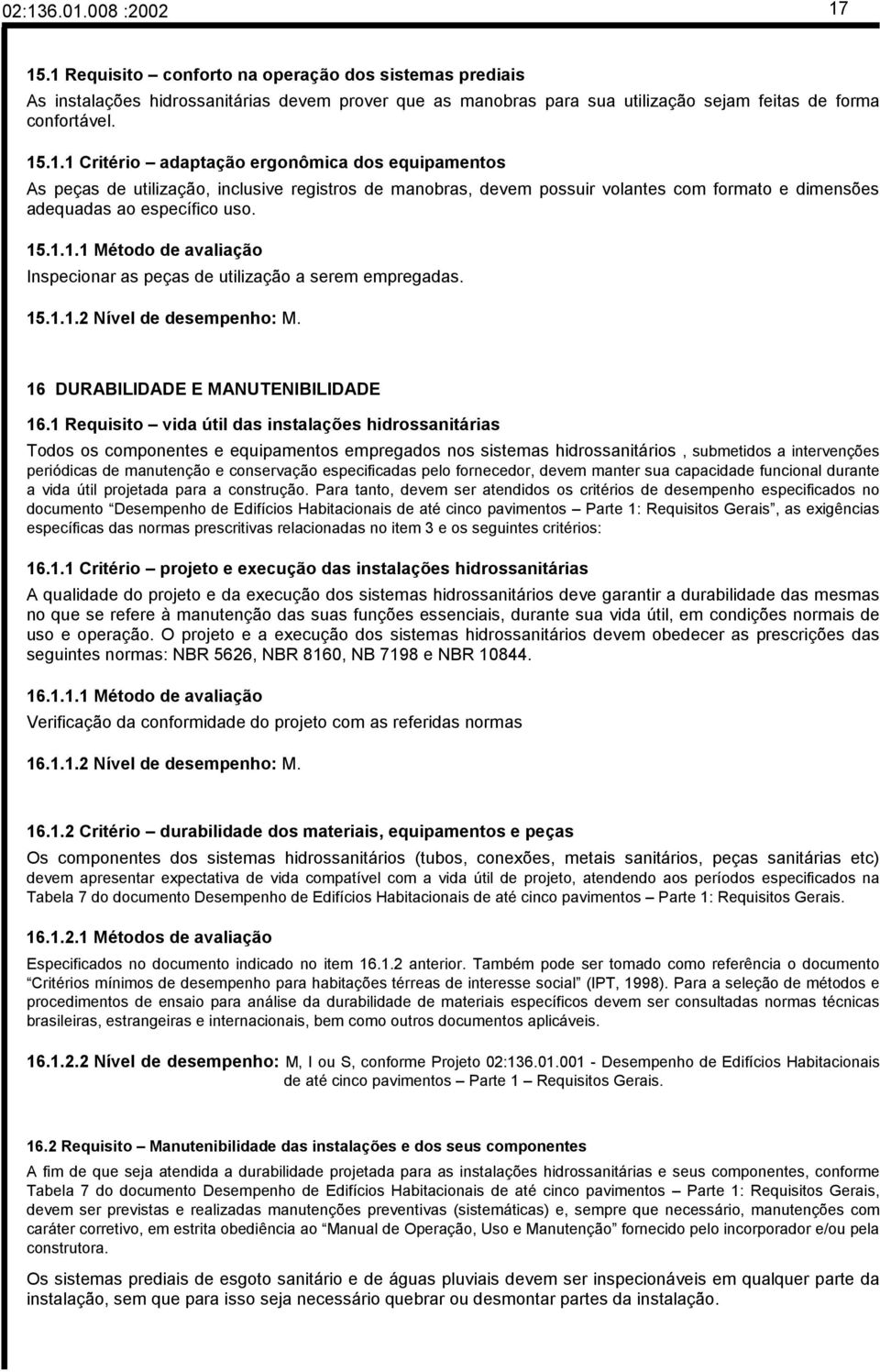 1 Requisito vida útil das instalações hidrossanitárias Todos os componentes e equipamentos empregados nos sistemas hidrossanitários, submetidos a intervenções periódicas de manutenção e conservação