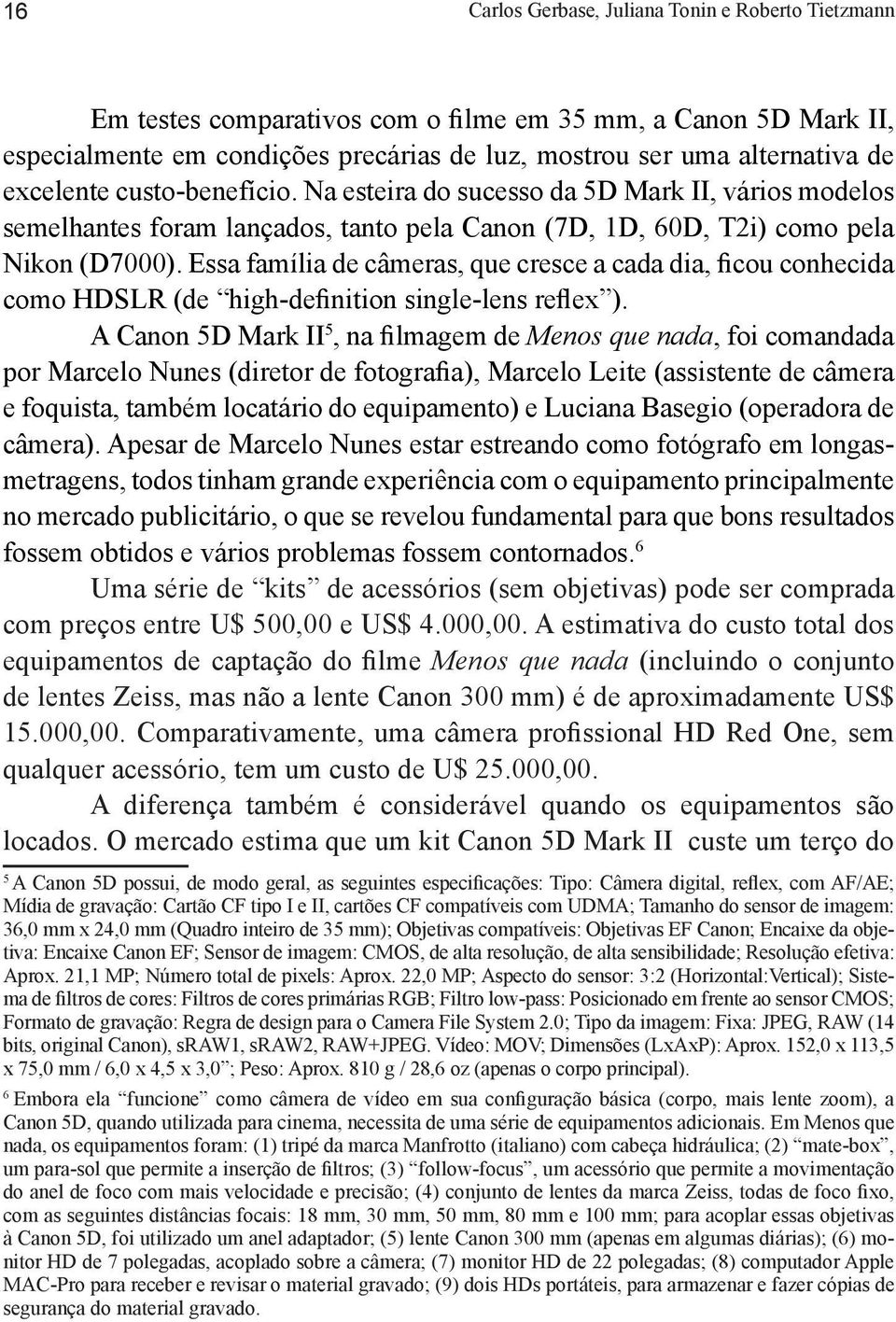 Essa família de câmeras, que cresce a cada dia, ficou conhecida como HDSLR (de high-definition single-lens reflex ).