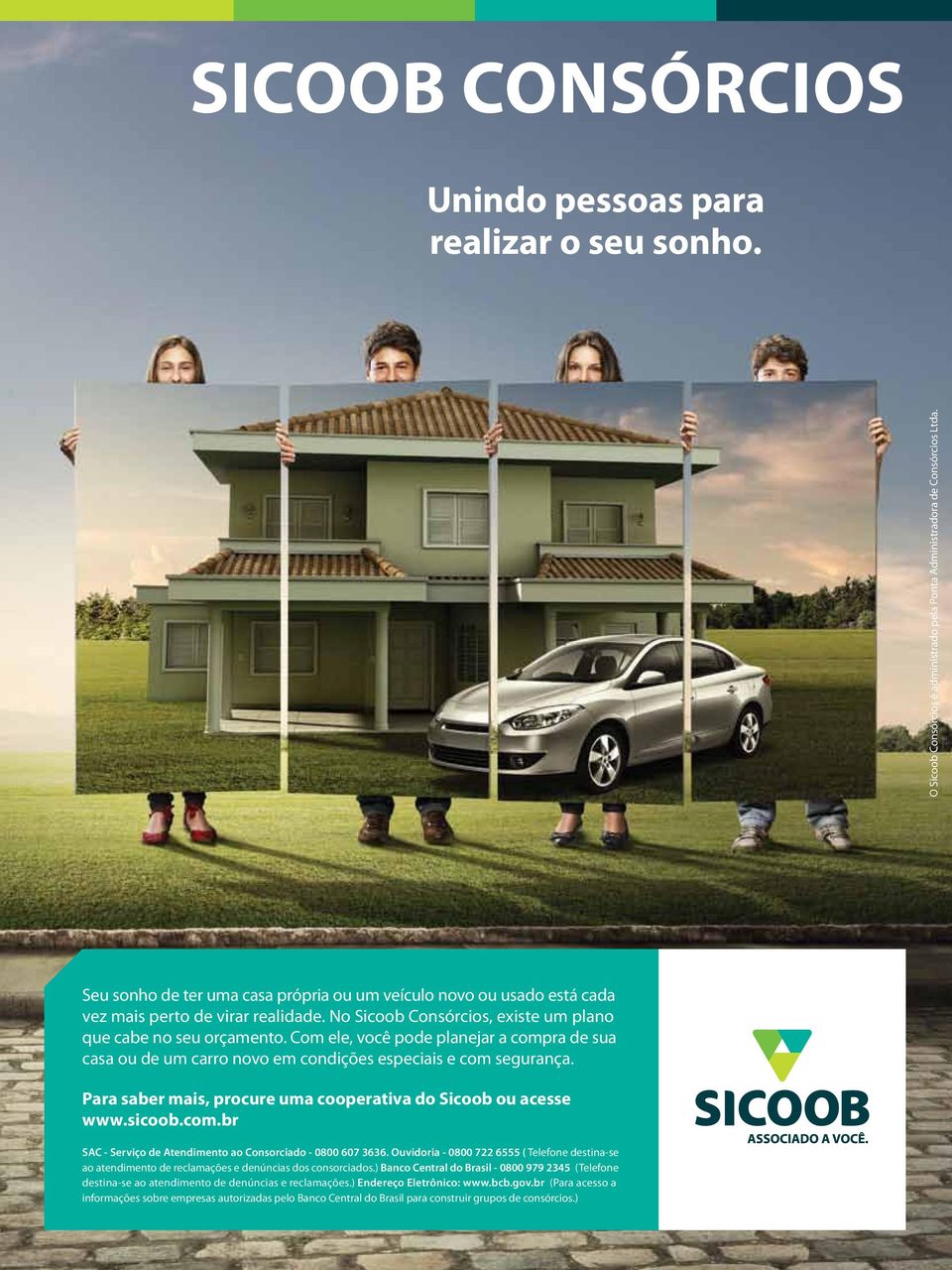 Com ele, você pode planejar a compra de sua casa ou de um carro novo em condições especiais e com segurança. Para saber mais, procure uma cooperativa do Sicoob ou acesse www.sicoob.com.br SAC - Serviço de Atendimento ao Consorciado - 0800 607 3636.