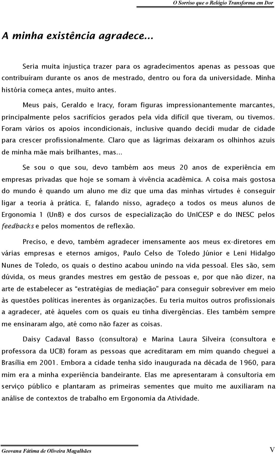 Foram vários os apoios incondicionais, inclusive quando decidi mudar de cidade para crescer profissionalmente. Claro que as lágrimas deixaram os olhinhos azuis de minha mãe mais brilhantes, mas.