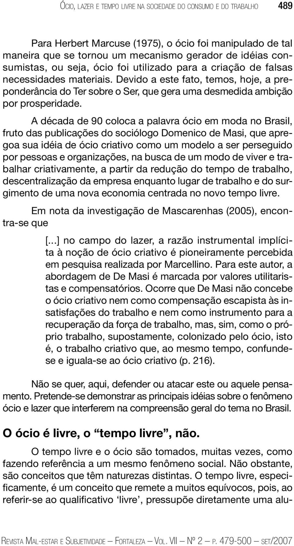 A década de 90 coloca a palavra ócio em moda no Brasil, fruto das publicações do sociólogo Domenico de Masi, que apregoa sua idéia de ócio criativo como um modelo a ser perseguido por pessoas e