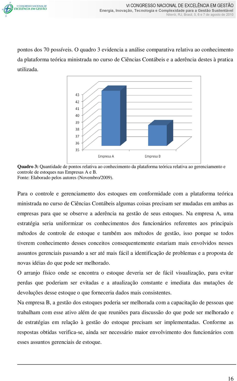 Para o controle e gerenciamento dos estoques em conformidade com a plataforma teórica ministrada no curso de Ciências Contábeis algumas coisas precisam ser mudadas em ambas as empresas para que se