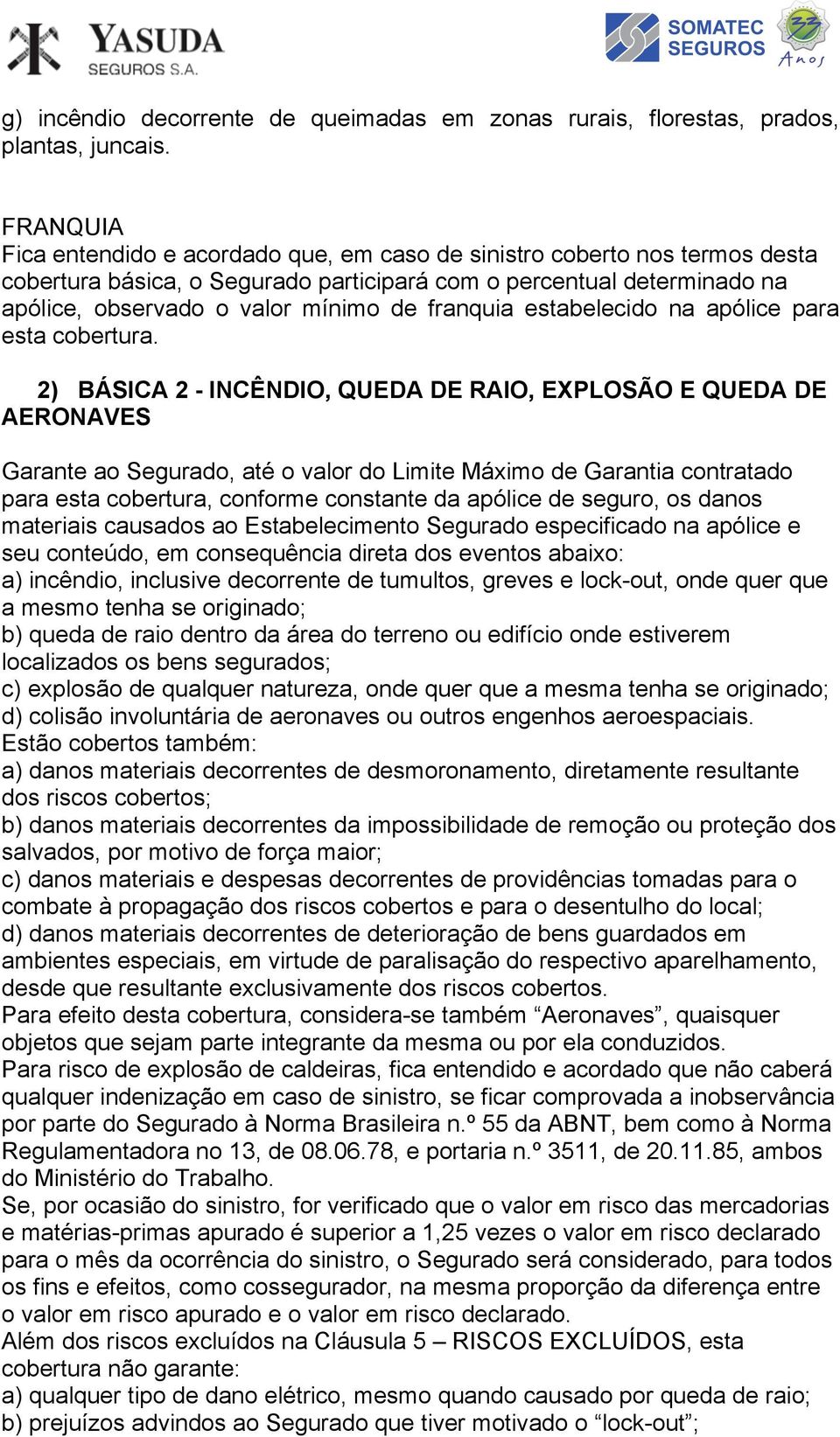 Garantia contratado para esta cobertura, conforme constante da apólice de seguro, os danos materiais causados ao Estabelecimento Segurado especificado na apólice e seu conteúdo, em consequência