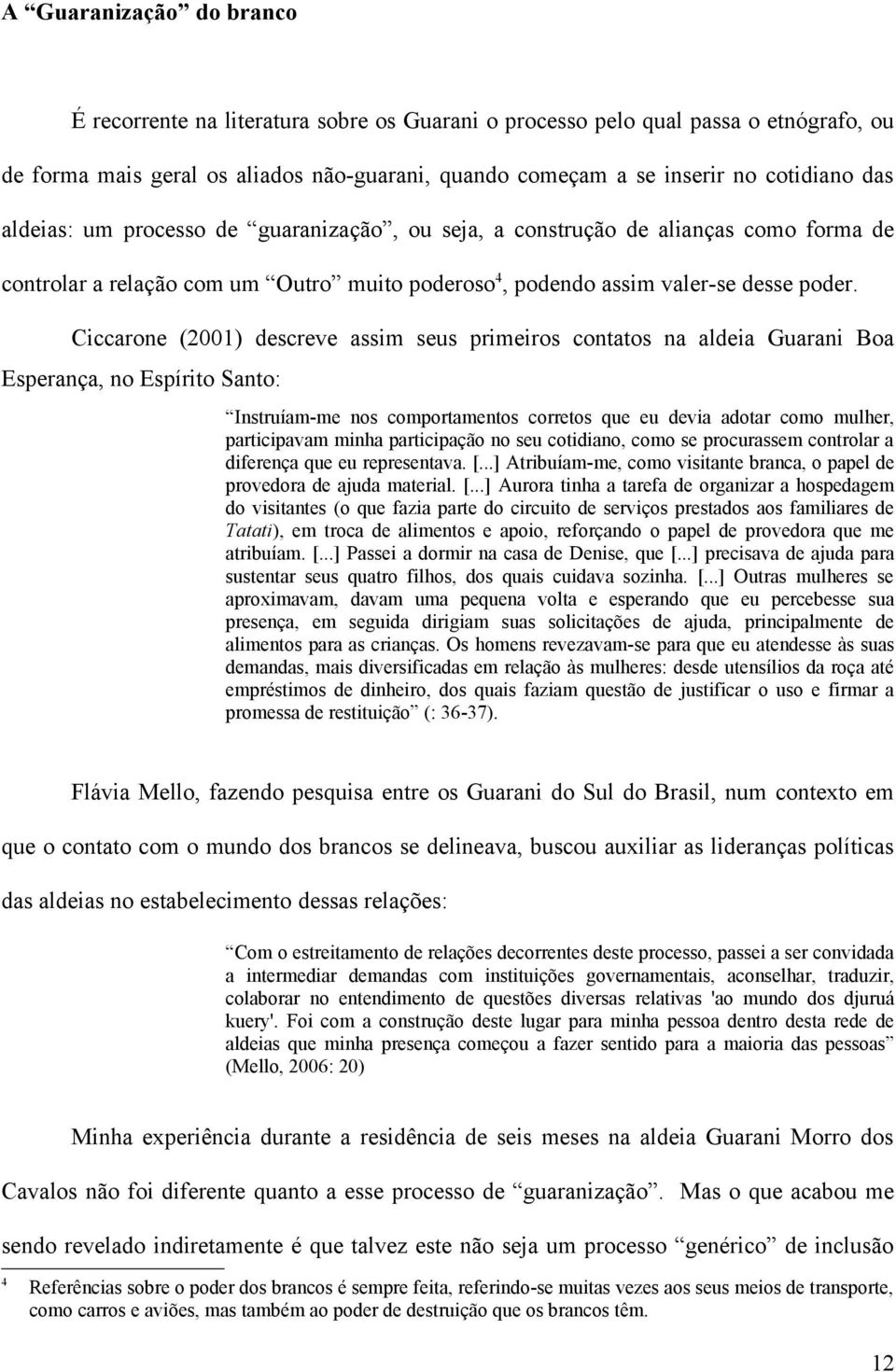 Ciccarone (2001) descreve assim seus primeiros contatos na aldeia Guarani Boa Esperança, no Espírito Santo: Instruíam-me nos comportamentos corretos que eu devia adotar como mulher, participavam