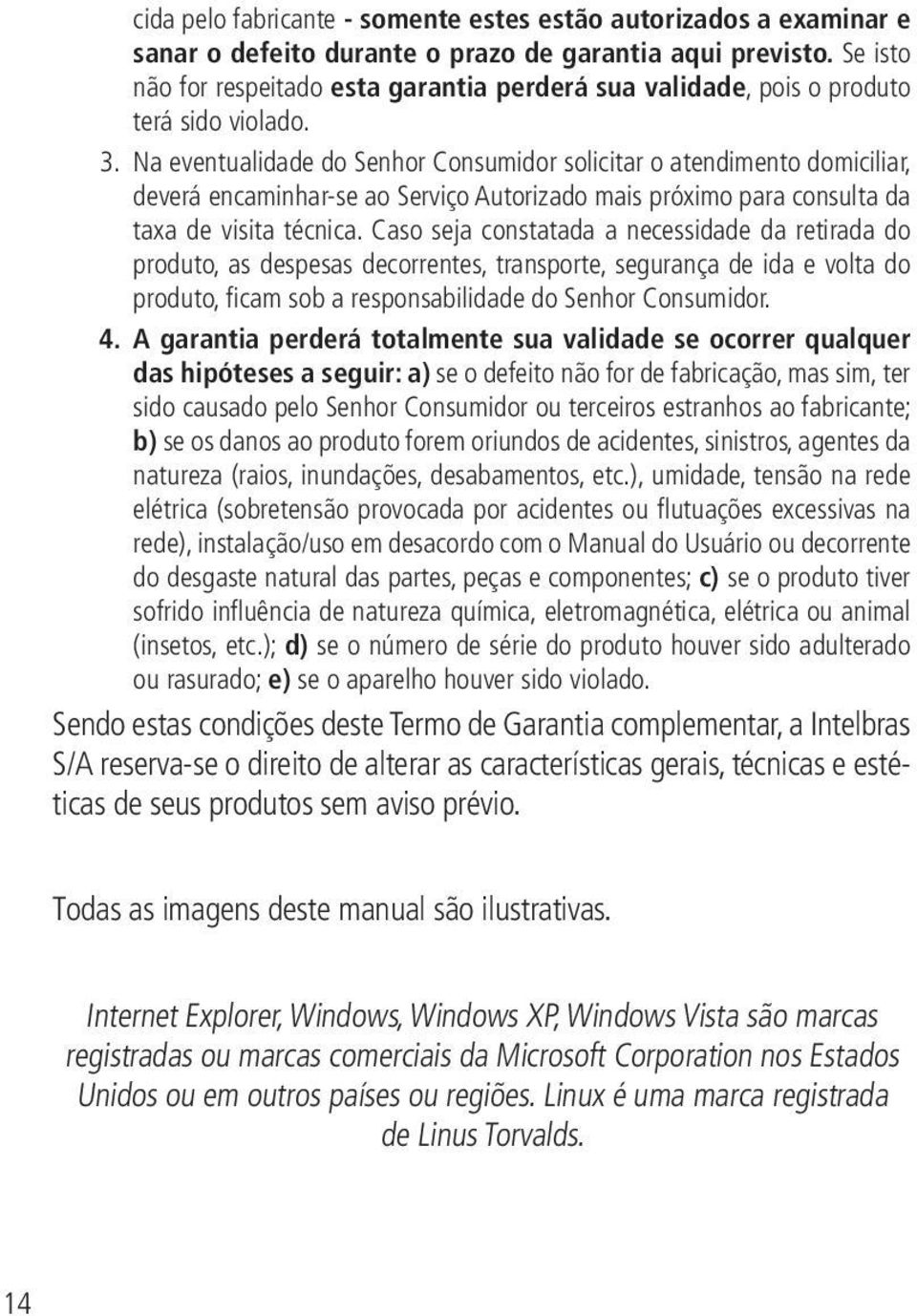 Na eventualidade do Senhor Consumidor solicitar o atendimento domiciliar, deverá encaminhar-se ao Serviço Autorizado mais próximo para consulta da taxa de visita técnica.