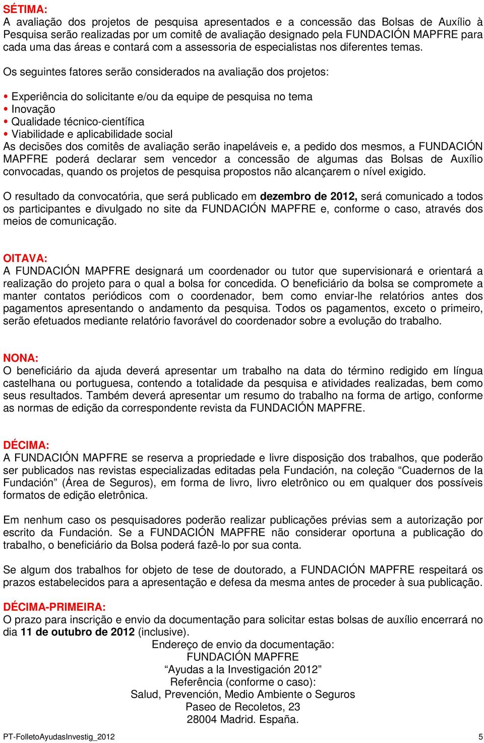 Os seguintes fatores serão considerados na avaliação dos projetos: Experiência do solicitante e/ou da equipe de pesquisa no tema Inovação Qualidade técnico-científica Viabilidade e aplicabilidade