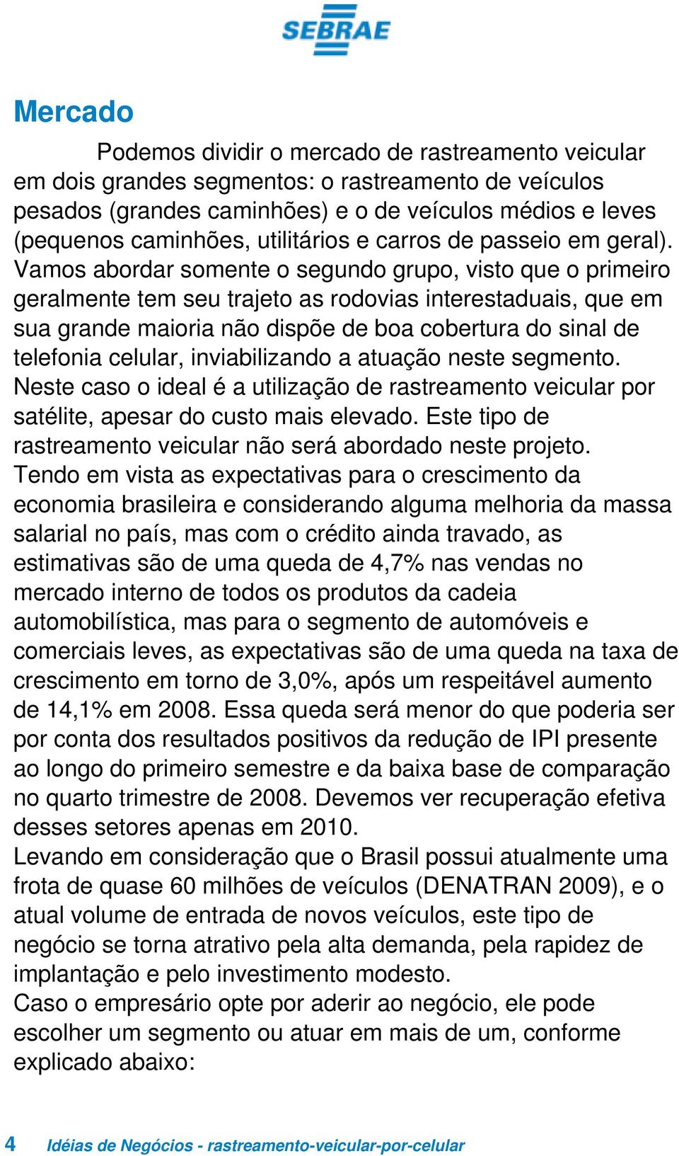 Vamos abordar somente o segundo grupo, visto que o primeiro geralmente tem seu trajeto as rodovias interestaduais, que em sua grande maioria não dispõe de boa cobertura do sinal de telefonia celular,